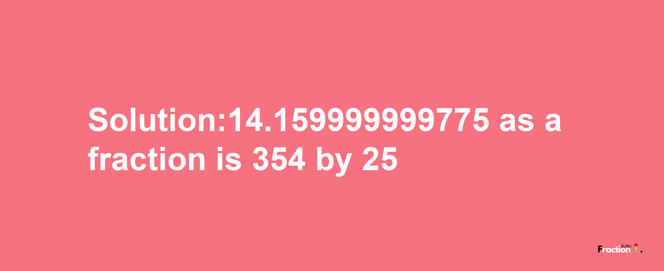 Solution:14.159999999775 as a fraction is 354/25