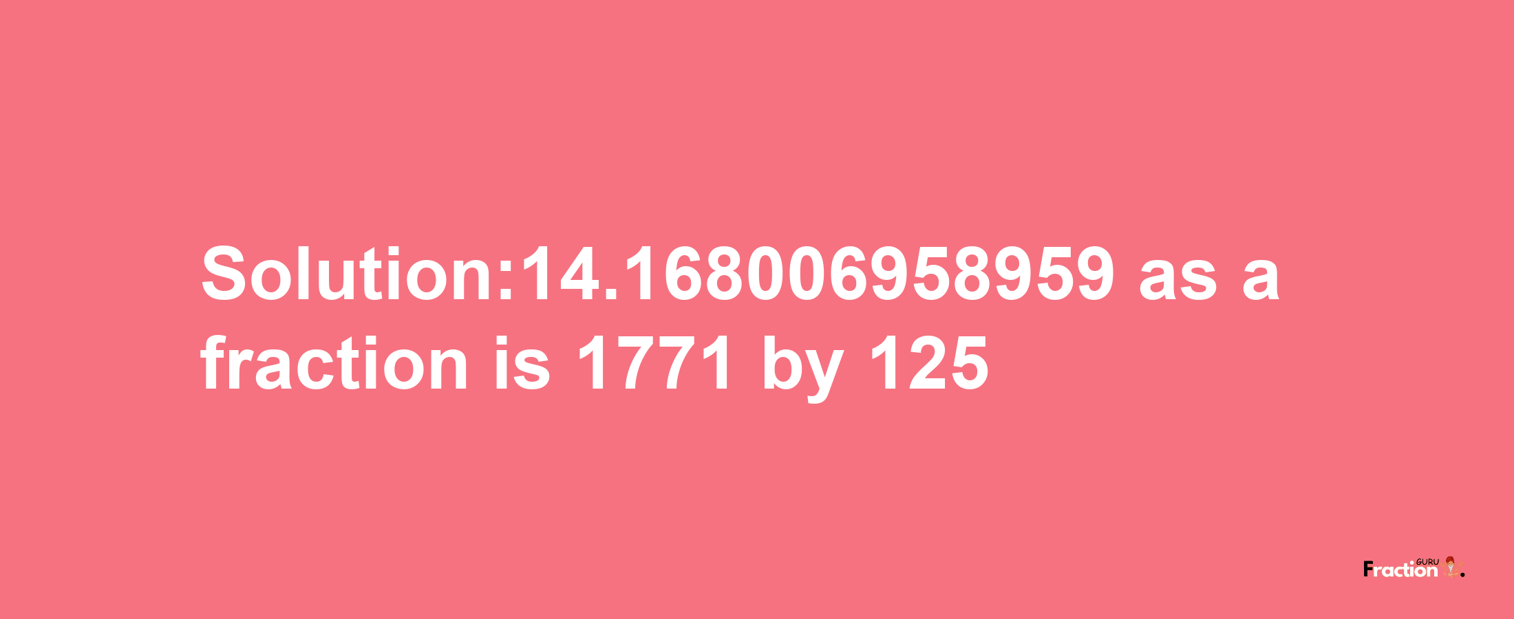 Solution:14.168006958959 as a fraction is 1771/125