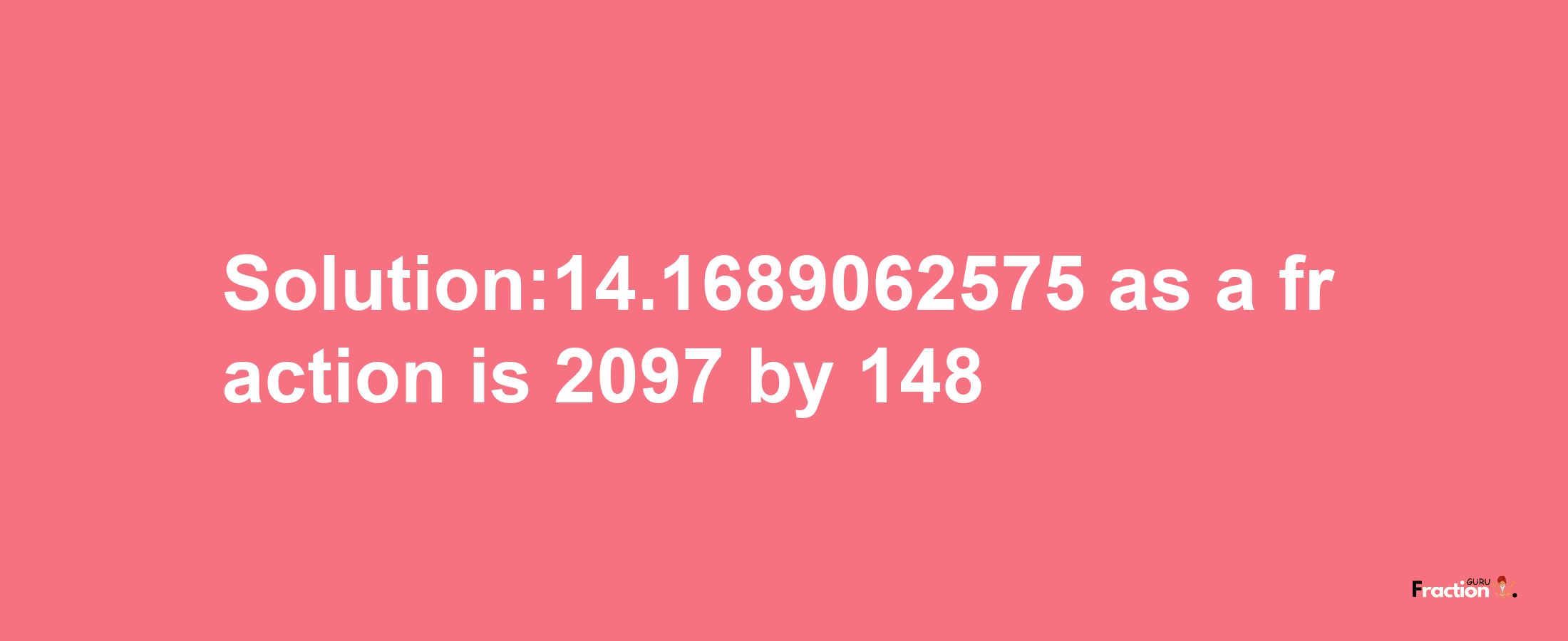 Solution:14.1689062575 as a fraction is 2097/148