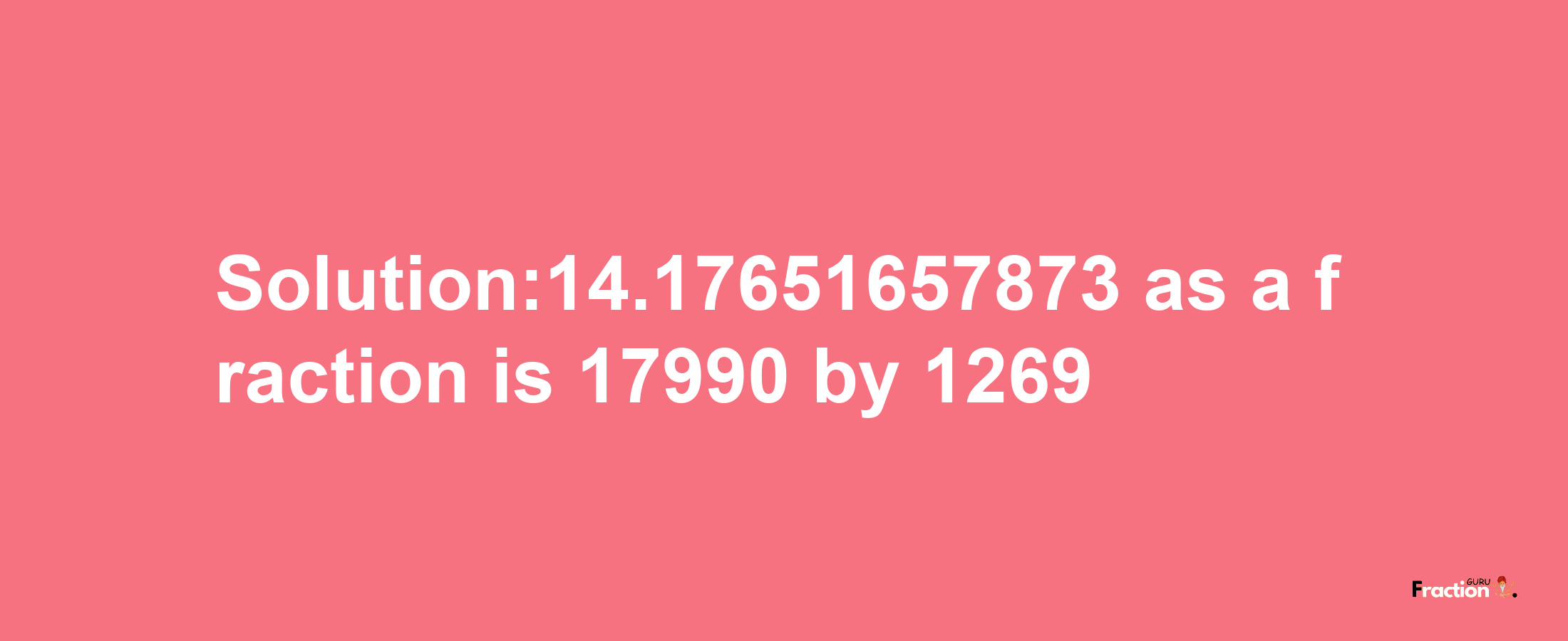 Solution:14.17651657873 as a fraction is 17990/1269