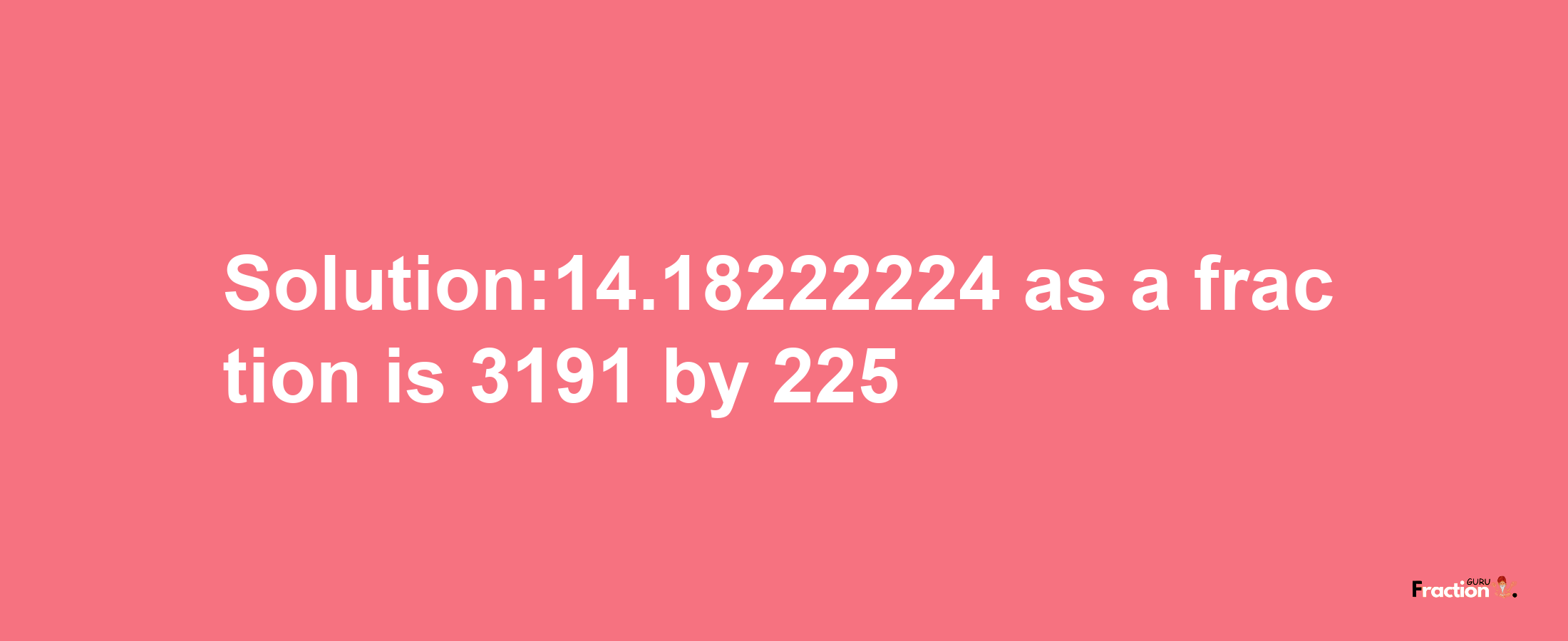 Solution:14.18222224 as a fraction is 3191/225