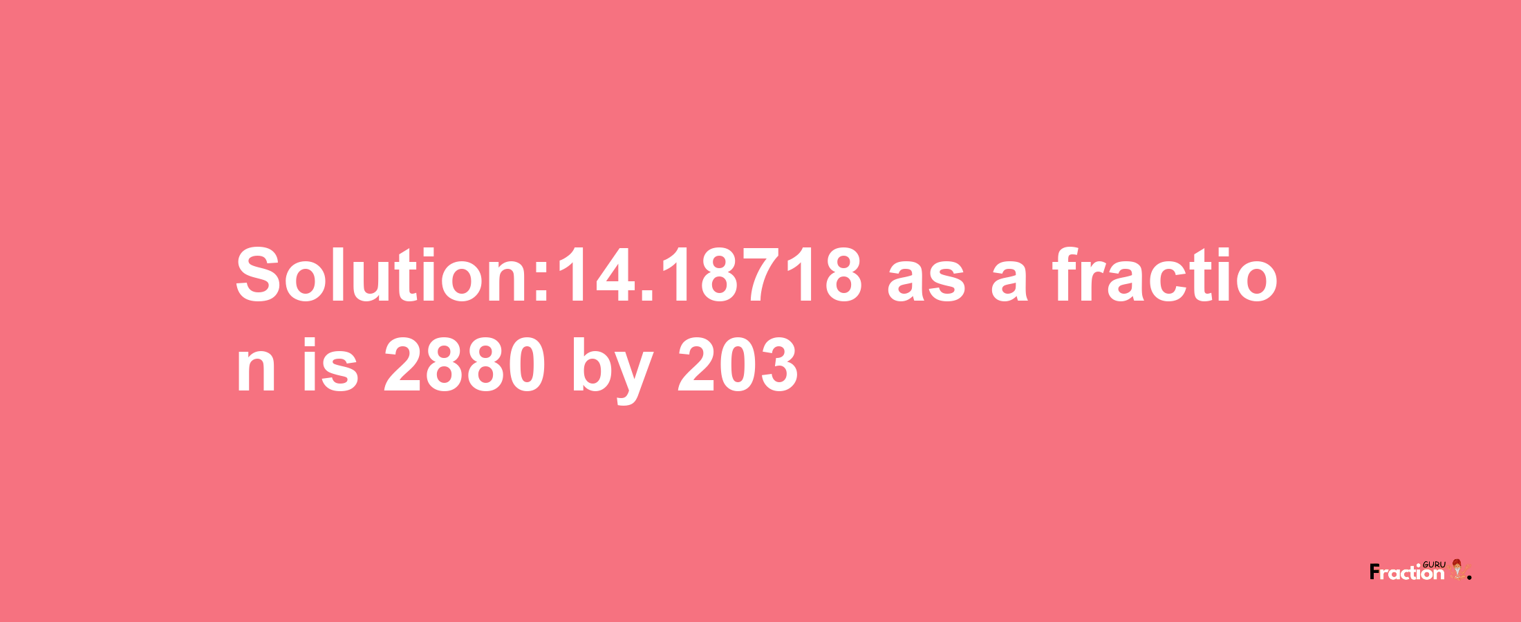 Solution:14.18718 as a fraction is 2880/203