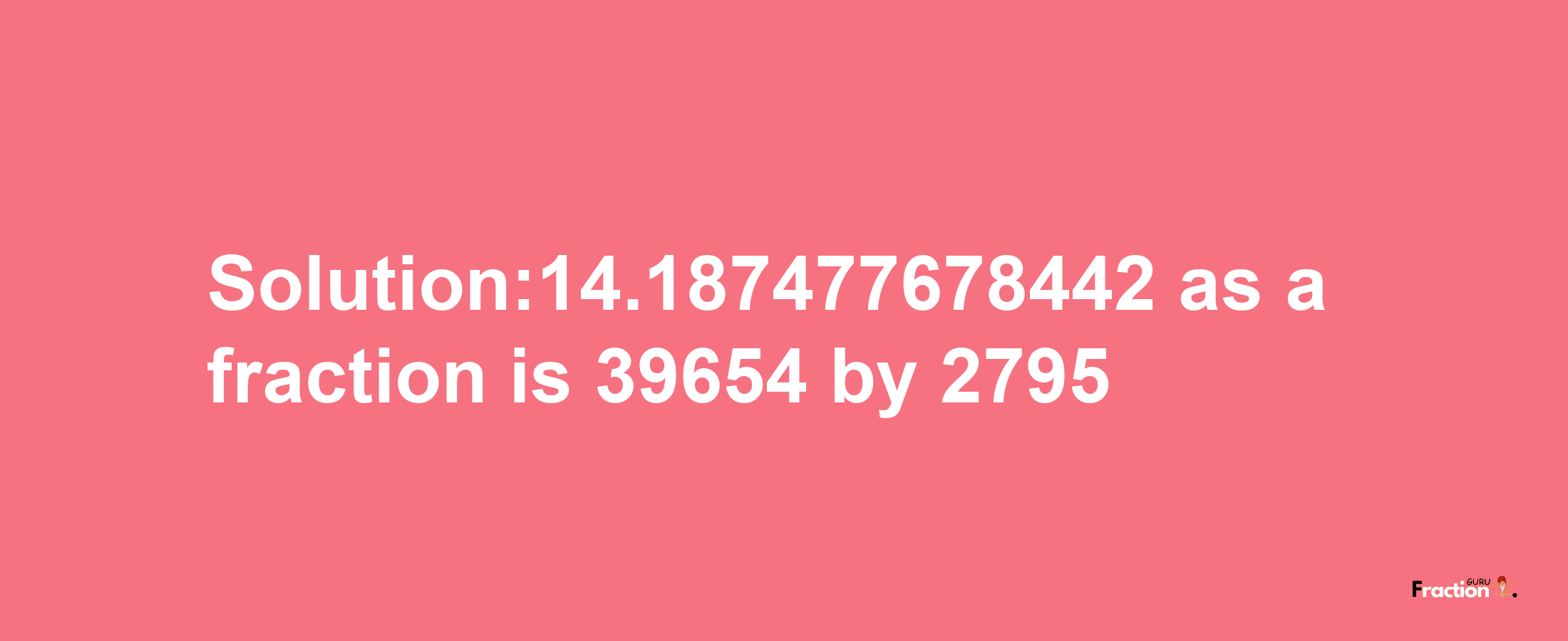 Solution:14.187477678442 as a fraction is 39654/2795