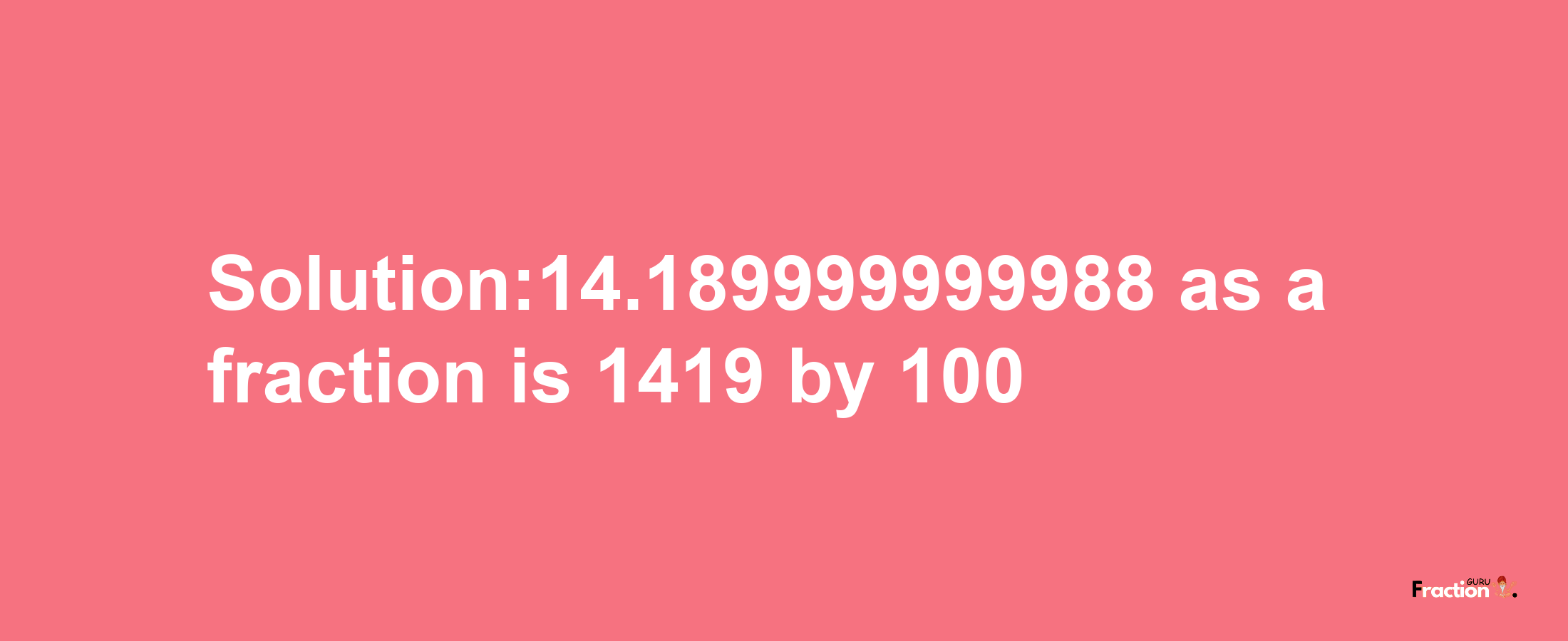 Solution:14.189999999988 as a fraction is 1419/100