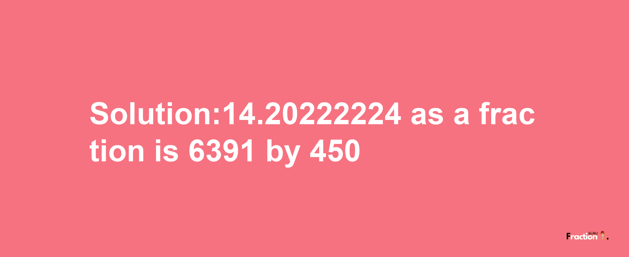 Solution:14.20222224 as a fraction is 6391/450