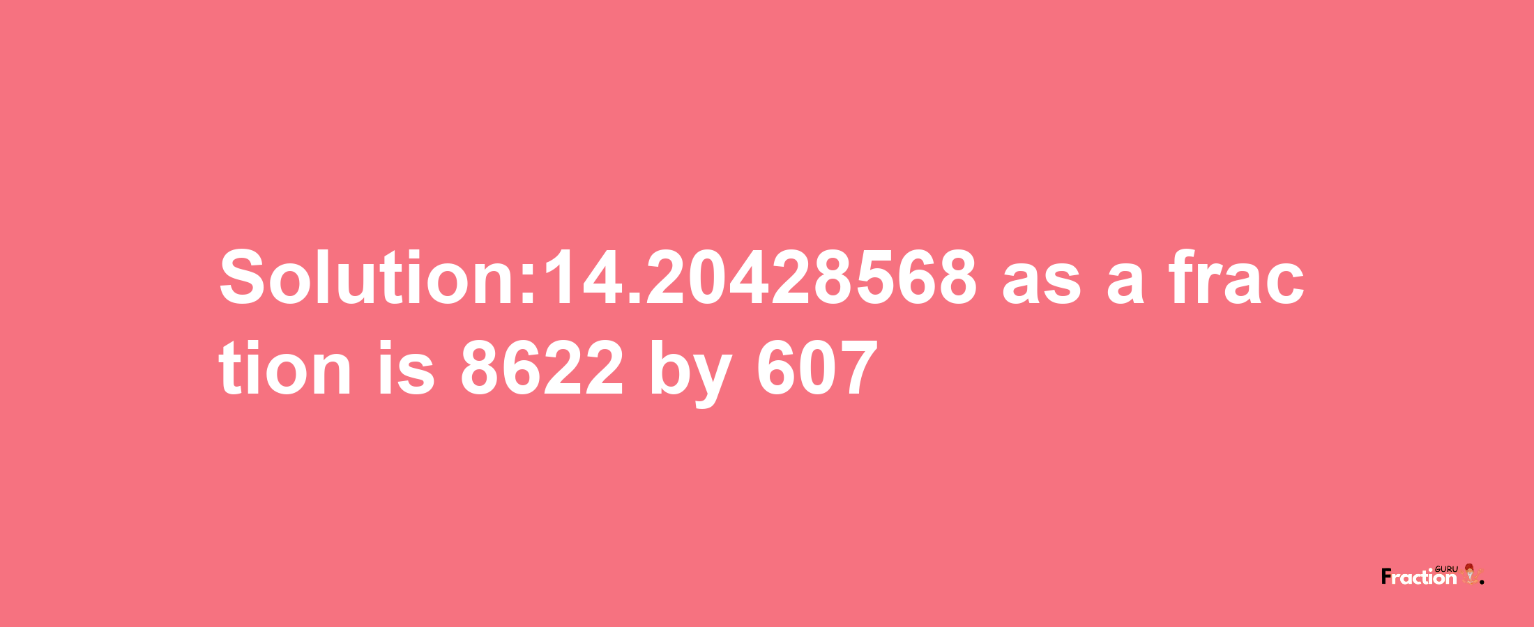 Solution:14.20428568 as a fraction is 8622/607