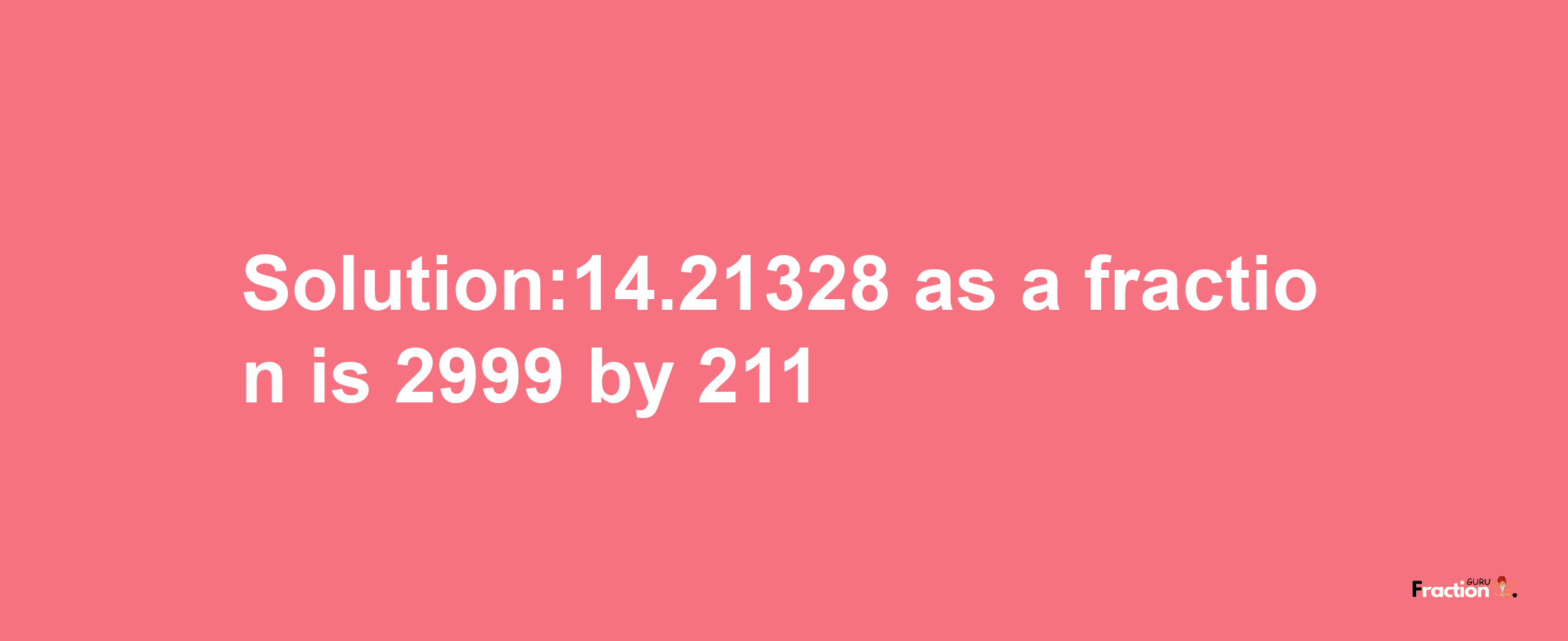 Solution:14.21328 as a fraction is 2999/211