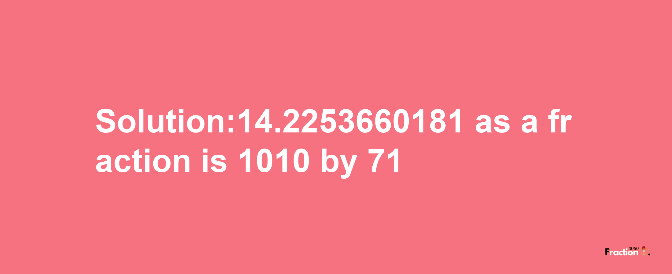 Solution:14.2253660181 as a fraction is 1010/71