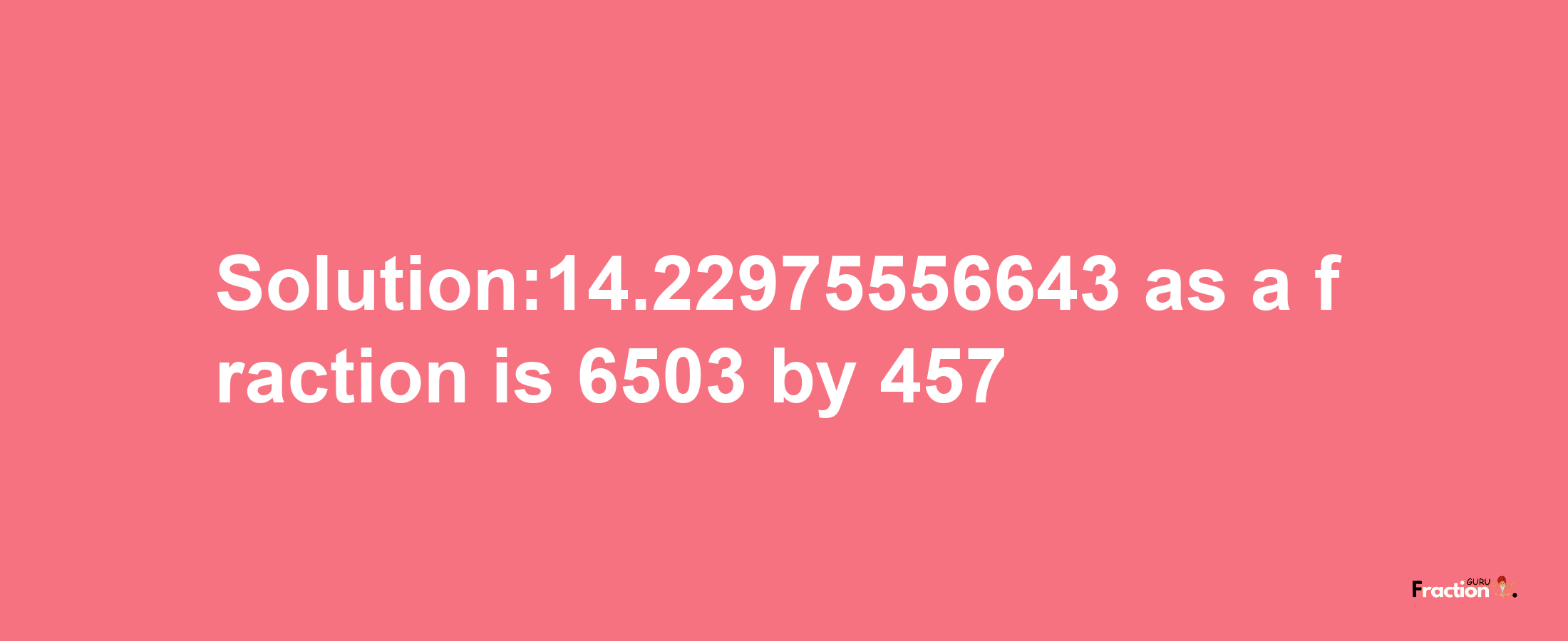 Solution:14.22975556643 as a fraction is 6503/457