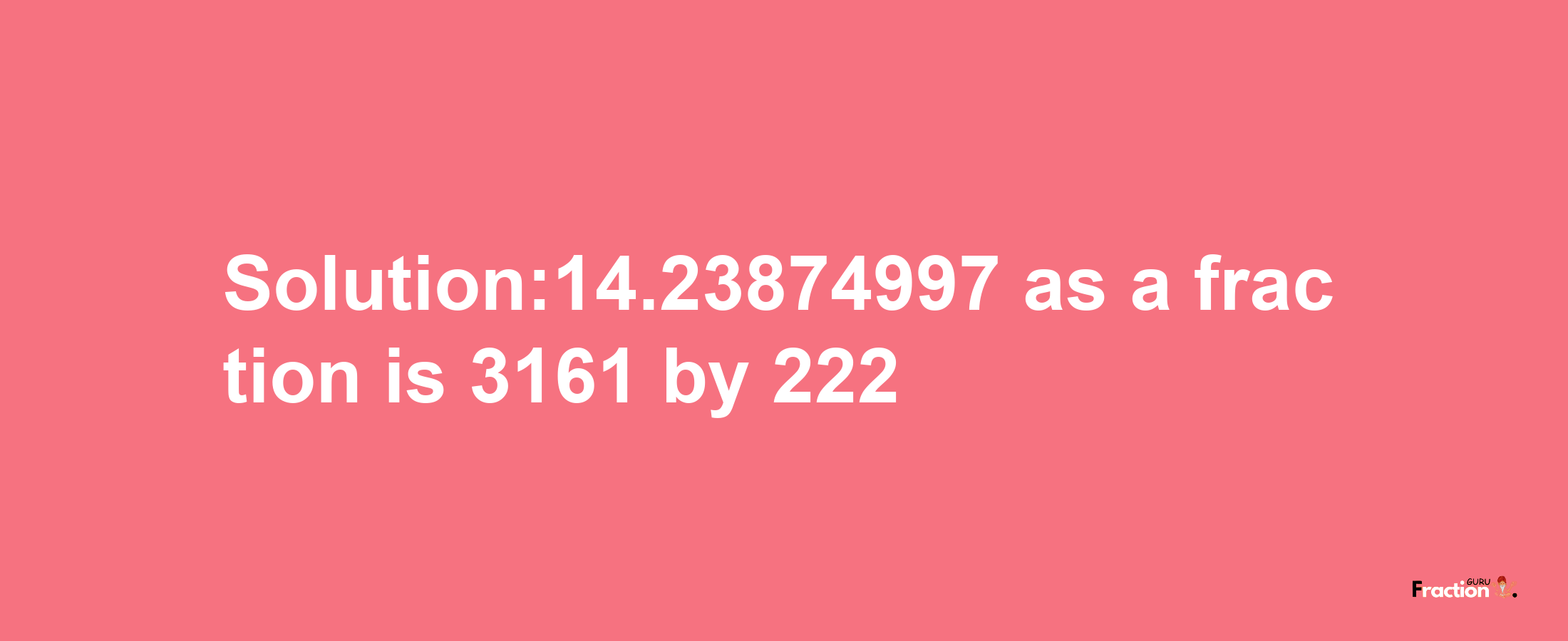 Solution:14.23874997 as a fraction is 3161/222