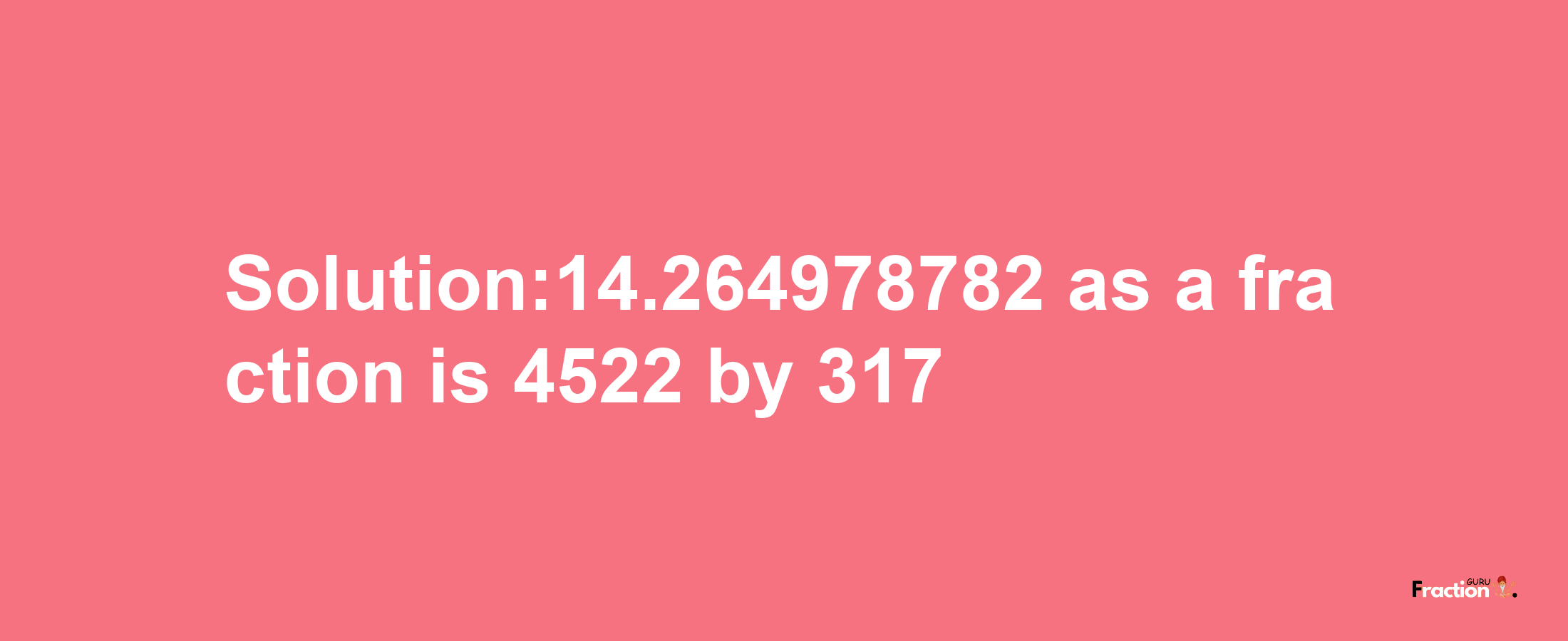 Solution:14.264978782 as a fraction is 4522/317