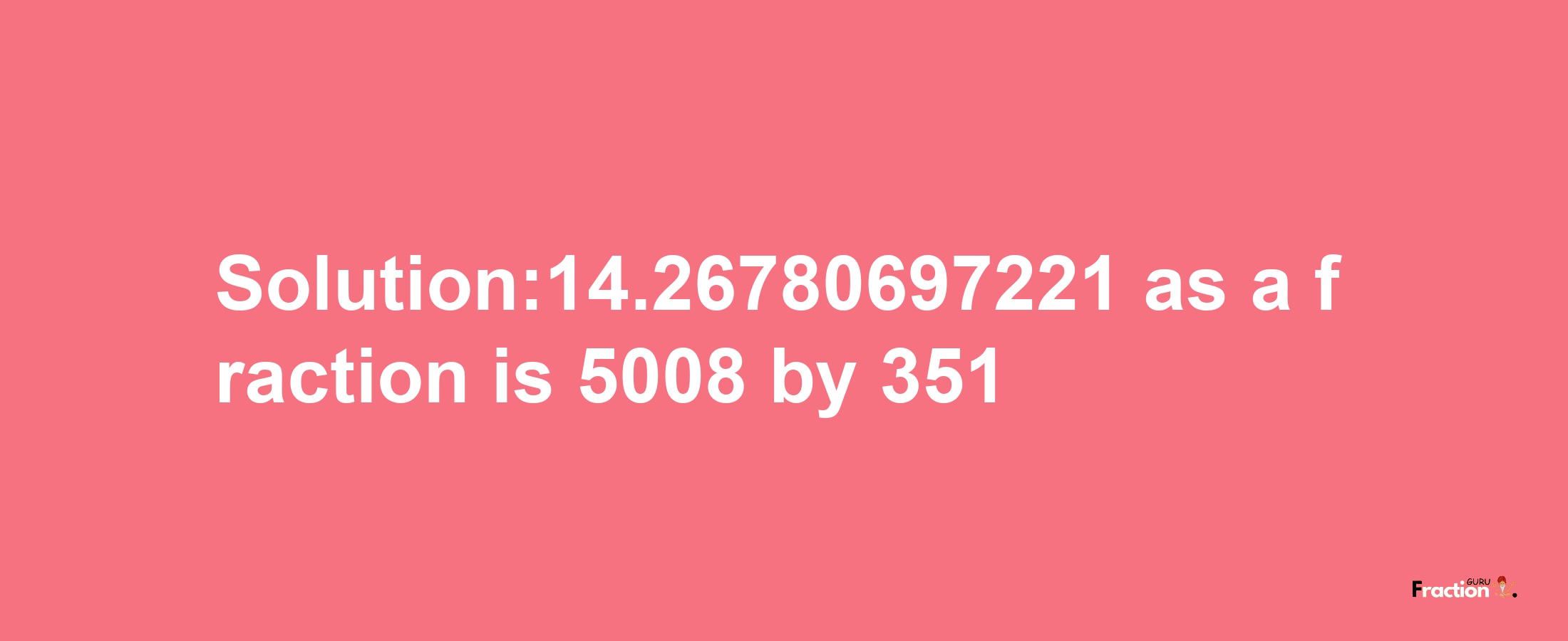 Solution:14.26780697221 as a fraction is 5008/351