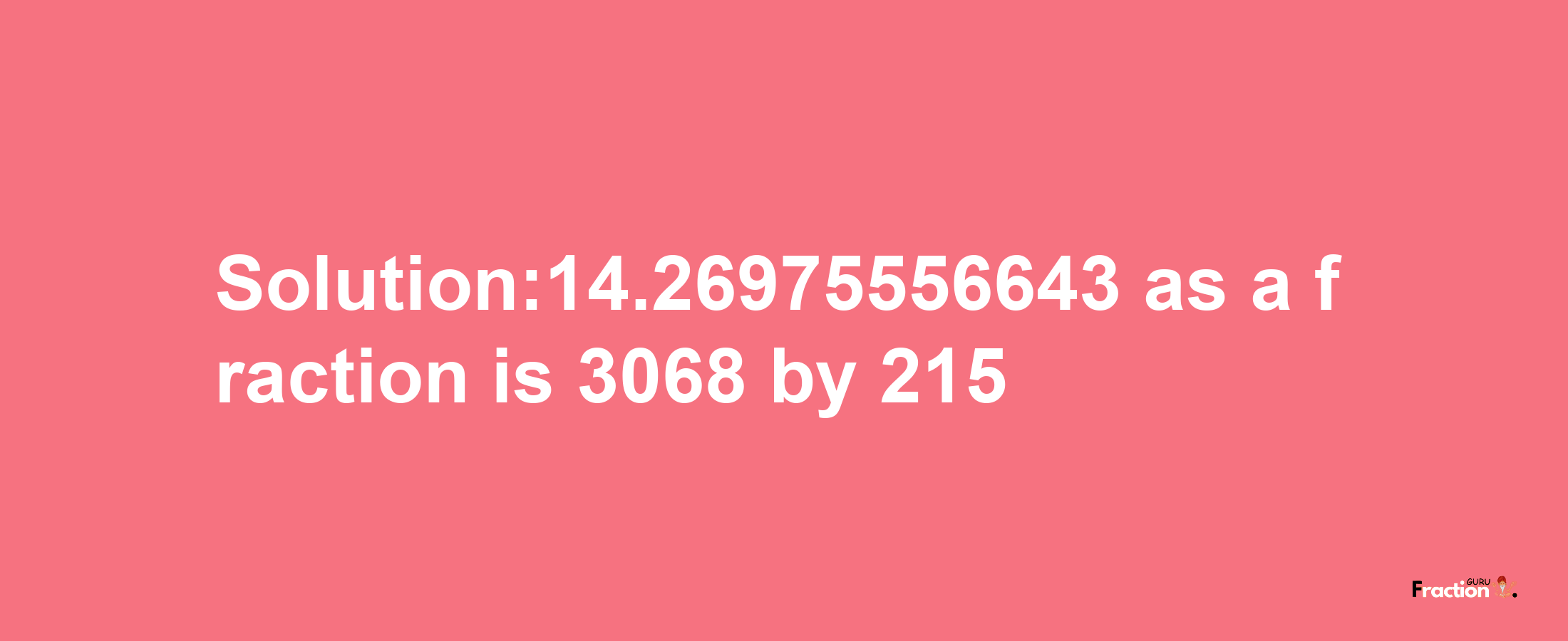 Solution:14.26975556643 as a fraction is 3068/215