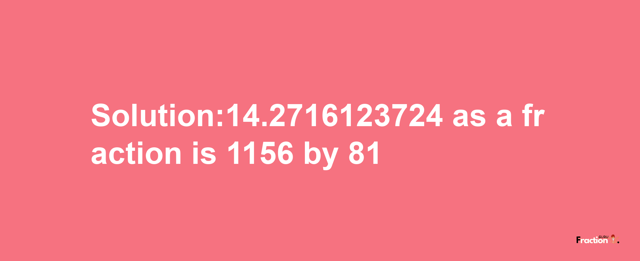 Solution:14.2716123724 as a fraction is 1156/81