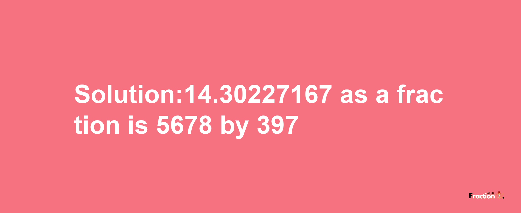 Solution:14.30227167 as a fraction is 5678/397