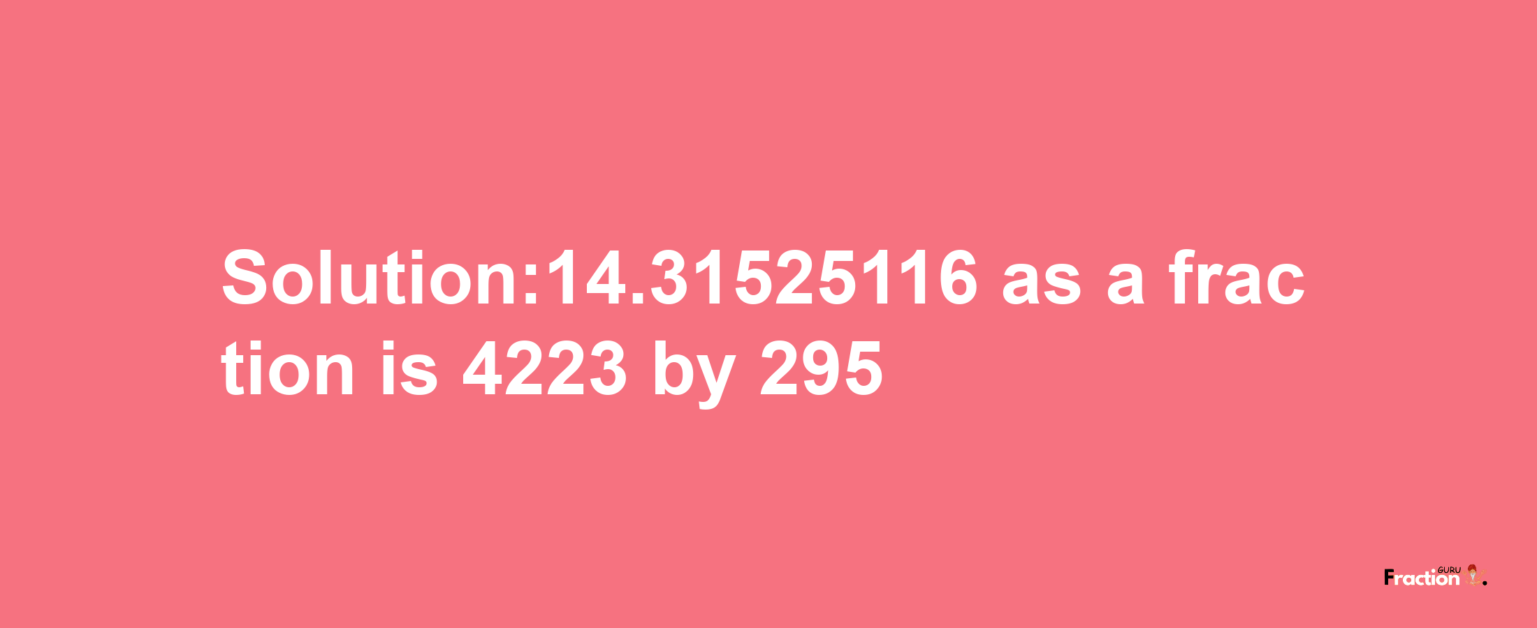 Solution:14.31525116 as a fraction is 4223/295