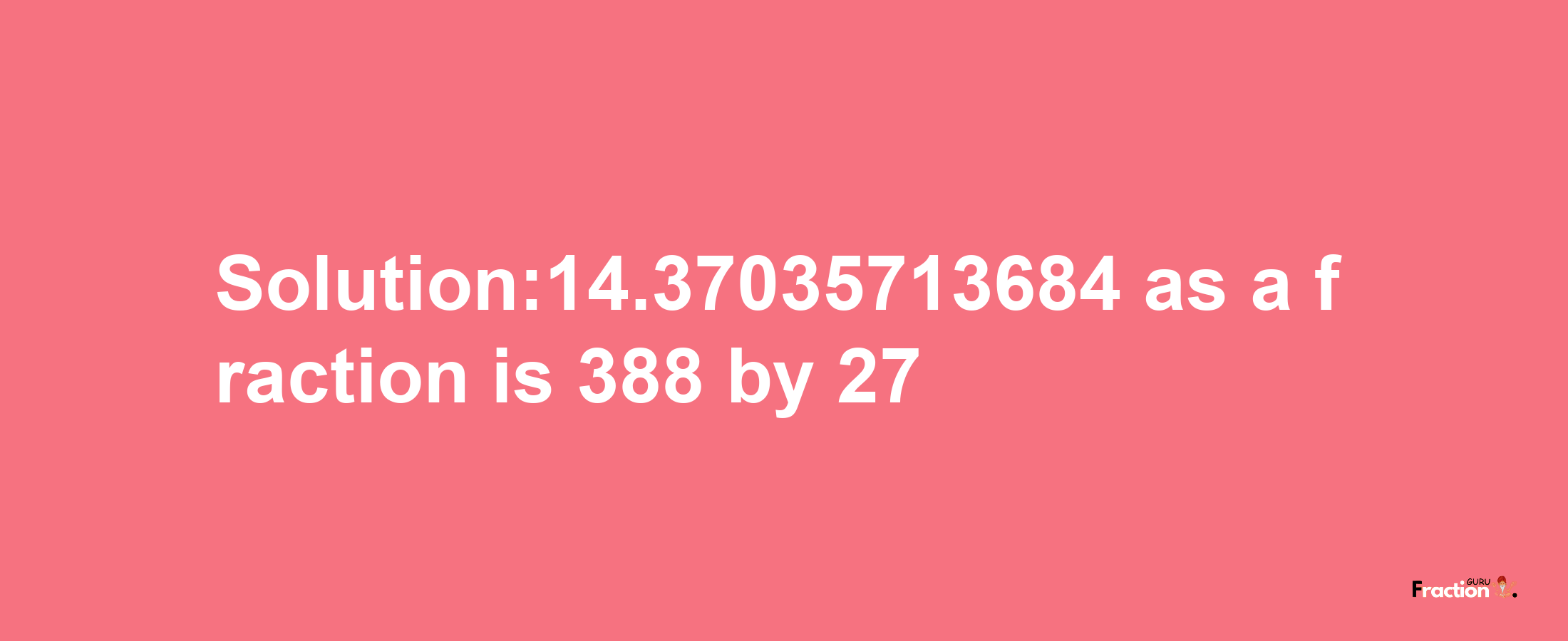 Solution:14.37035713684 as a fraction is 388/27