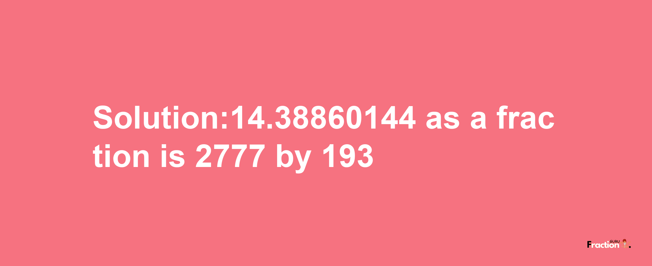 Solution:14.38860144 as a fraction is 2777/193