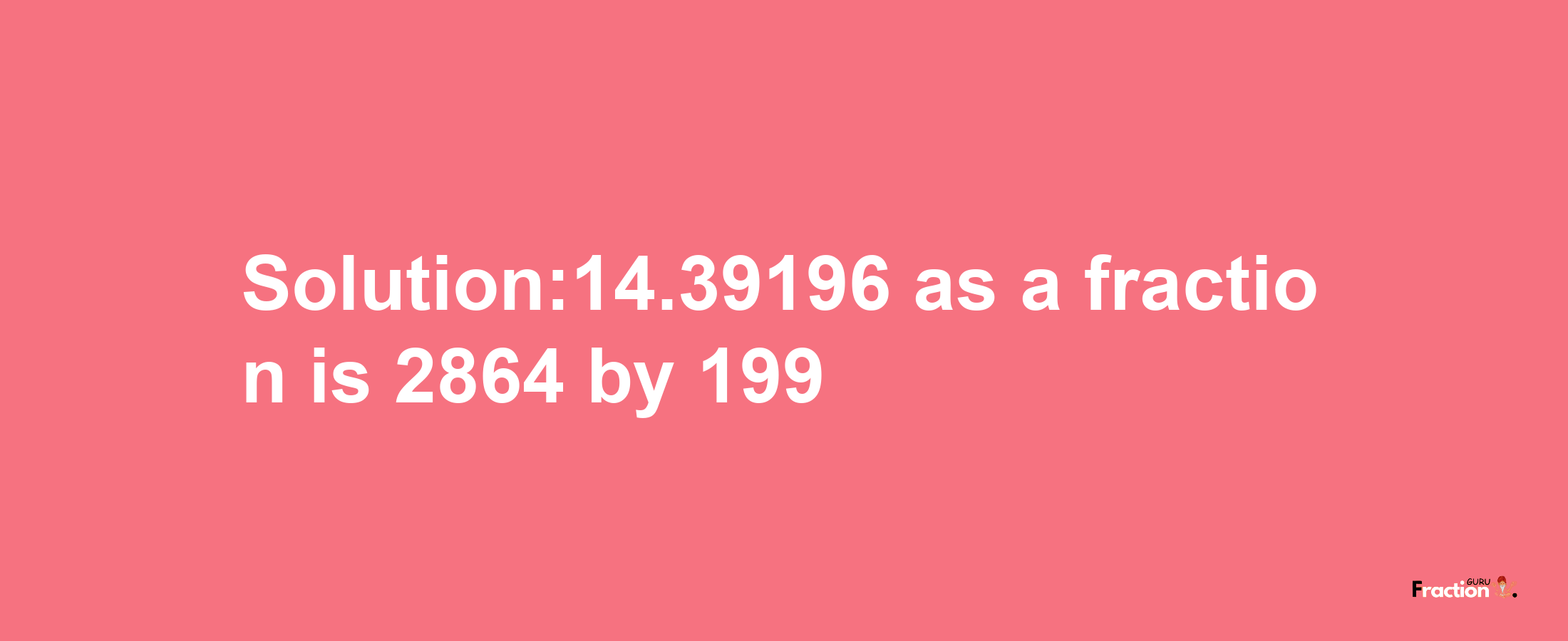 Solution:14.39196 as a fraction is 2864/199