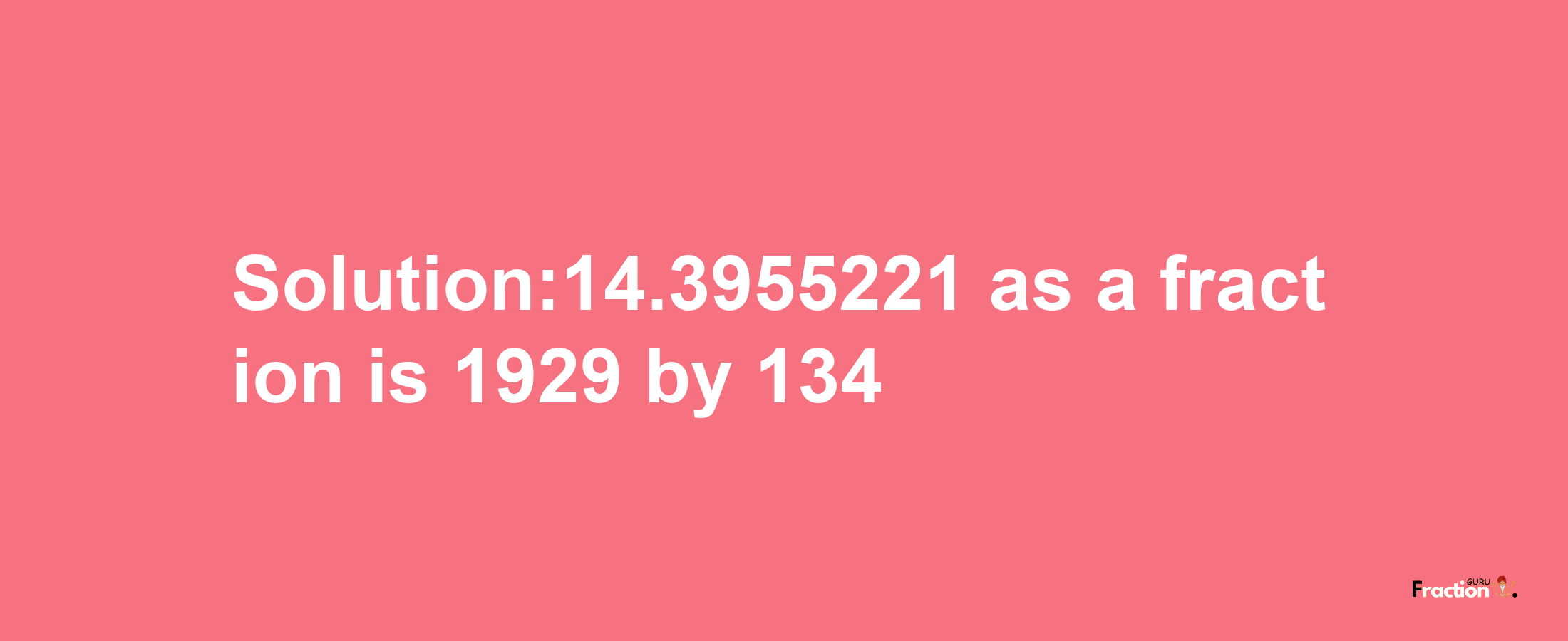 Solution:14.3955221 as a fraction is 1929/134