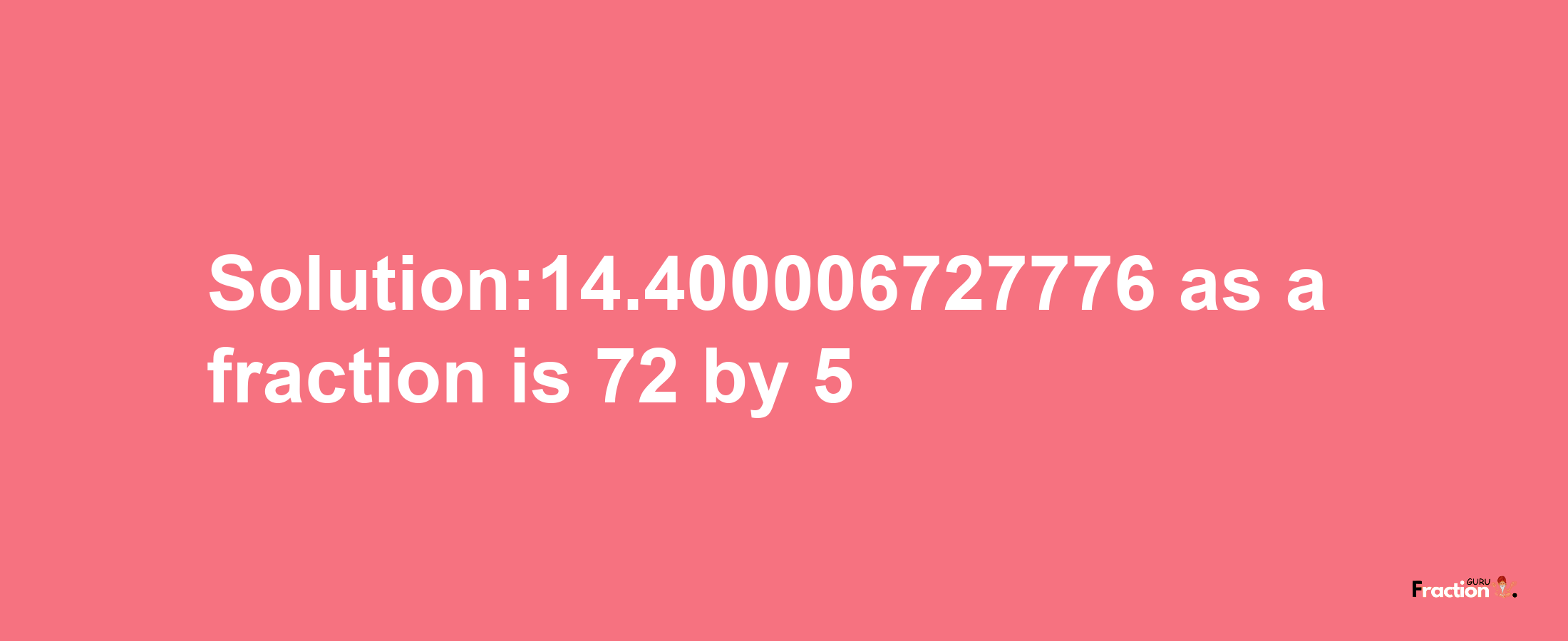 Solution:14.400006727776 as a fraction is 72/5