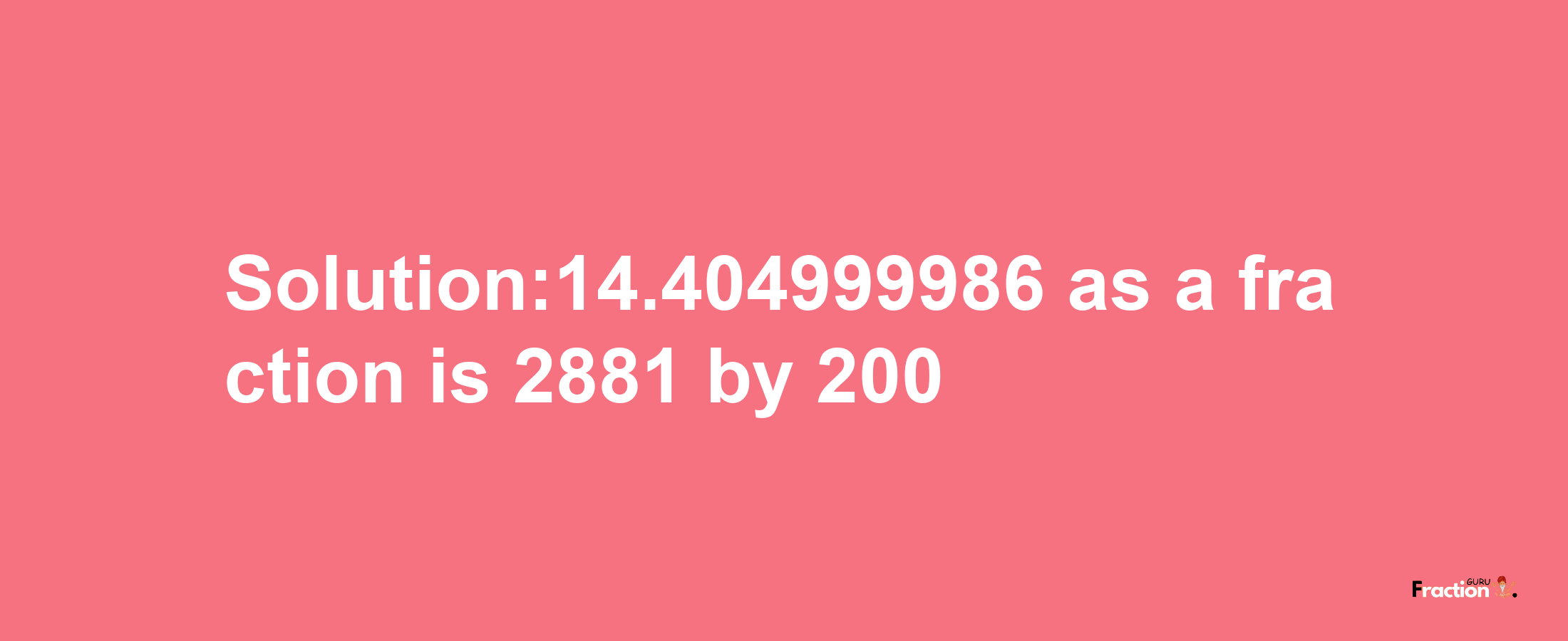 Solution:14.404999986 as a fraction is 2881/200