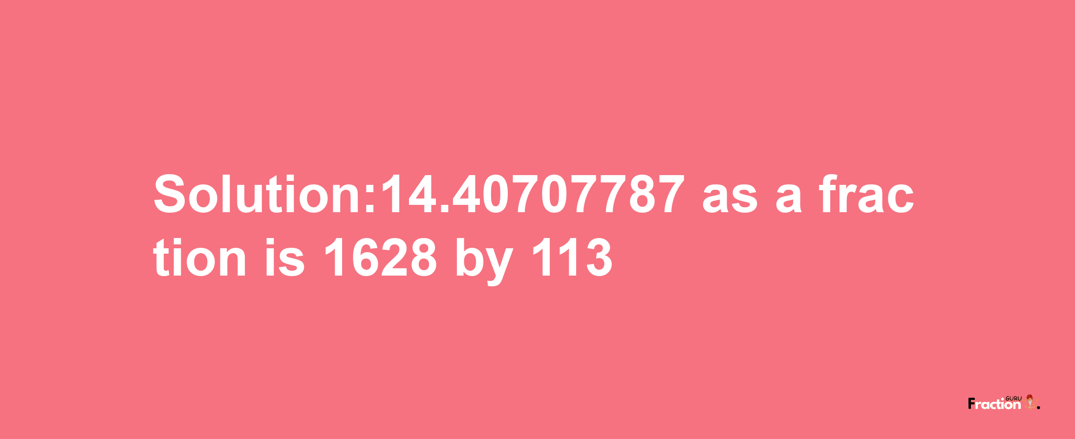 Solution:14.40707787 as a fraction is 1628/113