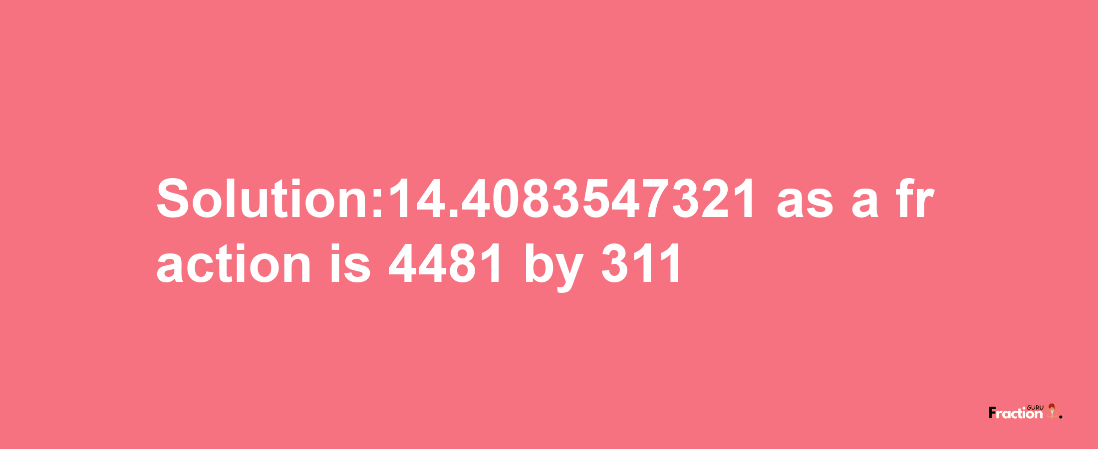 Solution:14.4083547321 as a fraction is 4481/311