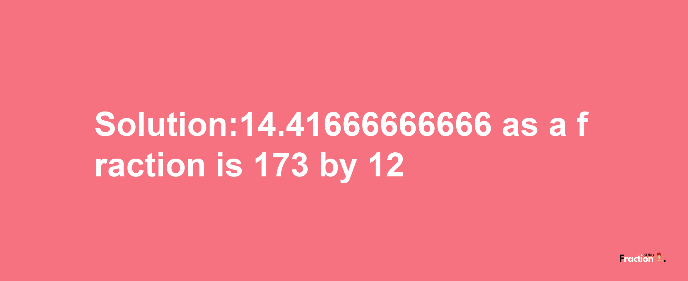 Solution:14.41666666666 as a fraction is 173/12