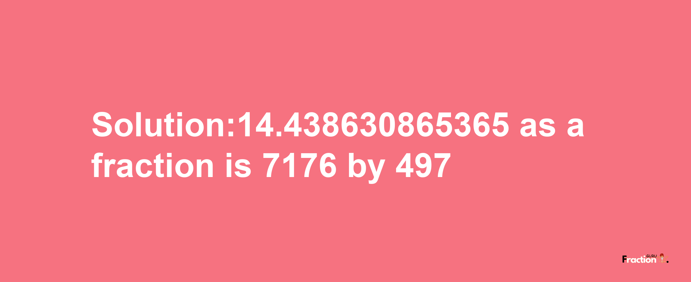 Solution:14.438630865365 as a fraction is 7176/497