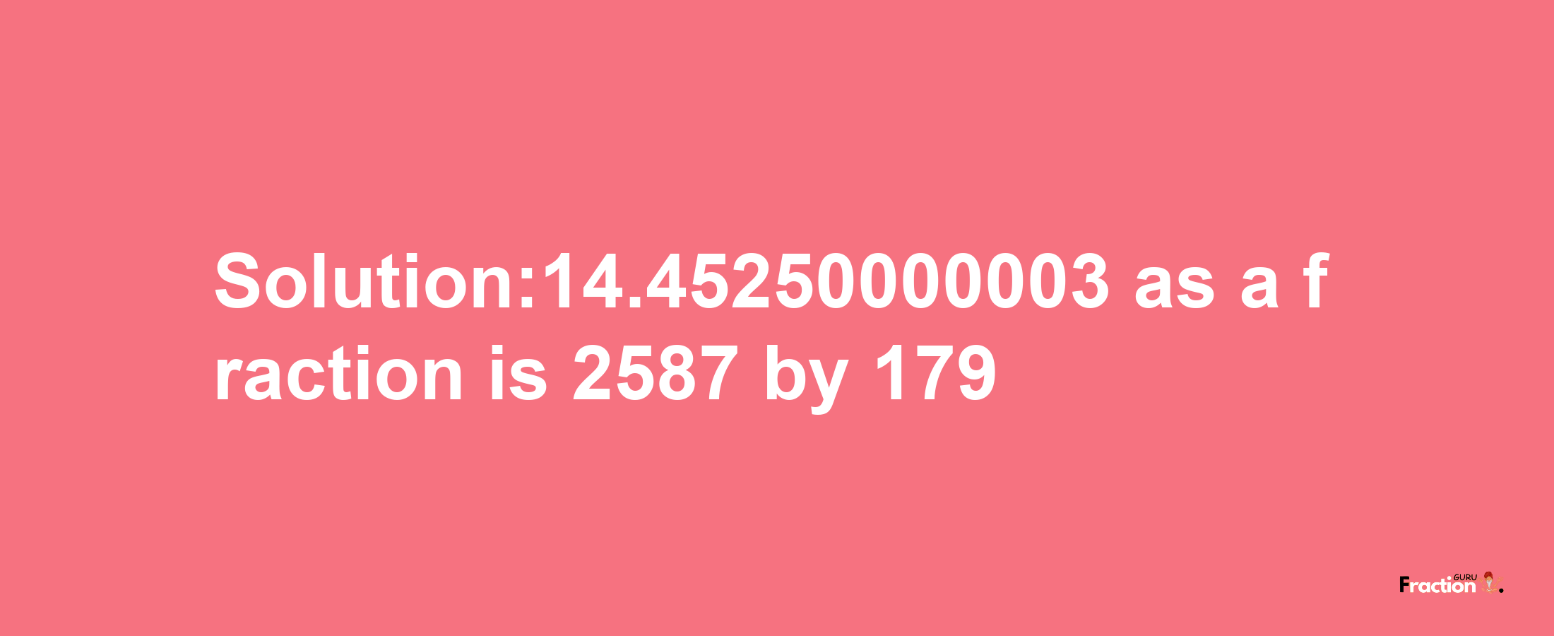 Solution:14.45250000003 as a fraction is 2587/179