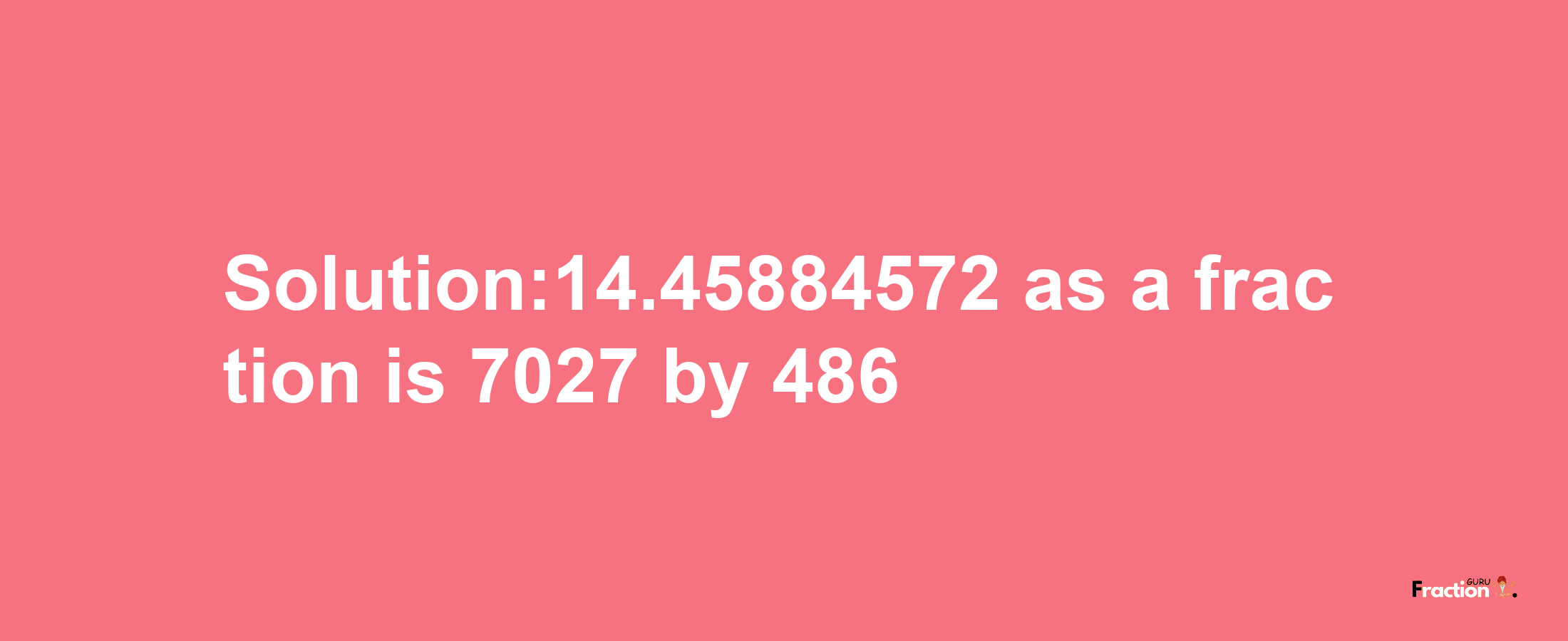 Solution:14.45884572 as a fraction is 7027/486