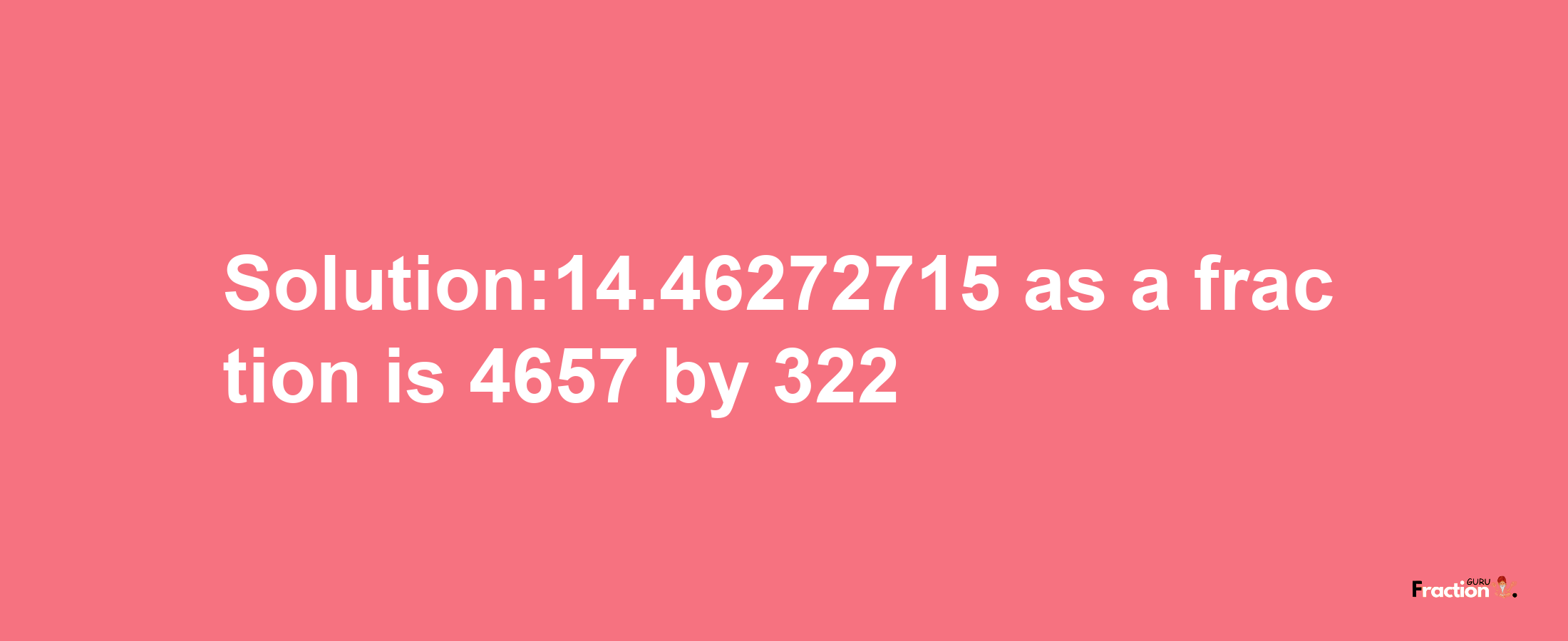 Solution:14.46272715 as a fraction is 4657/322