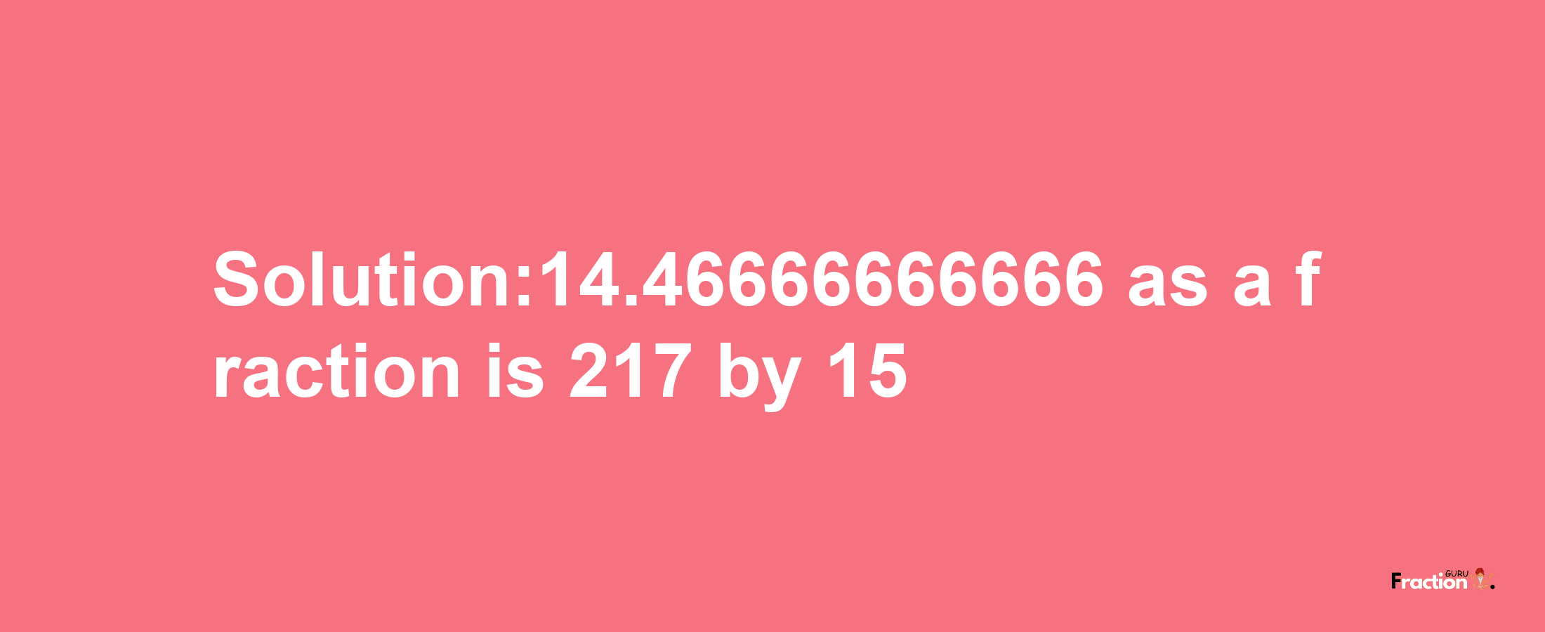 Solution:14.46666666666 as a fraction is 217/15