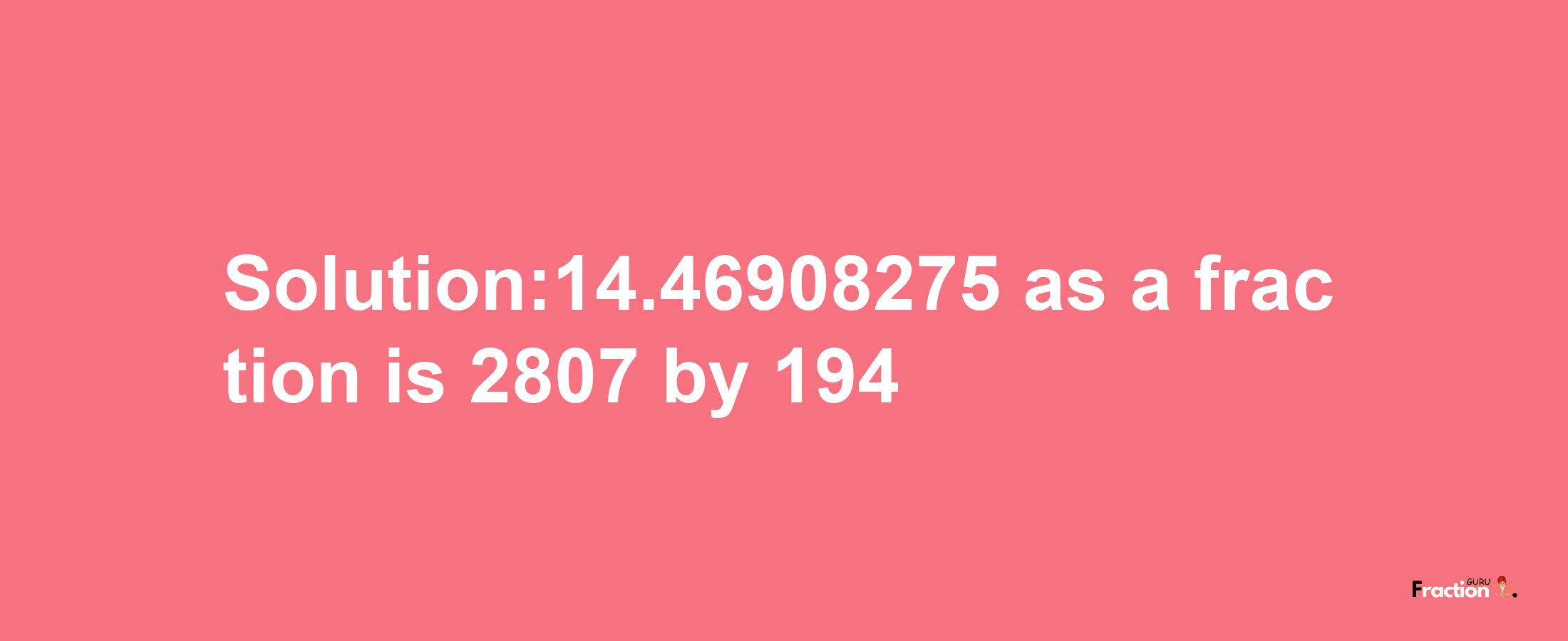 Solution:14.46908275 as a fraction is 2807/194