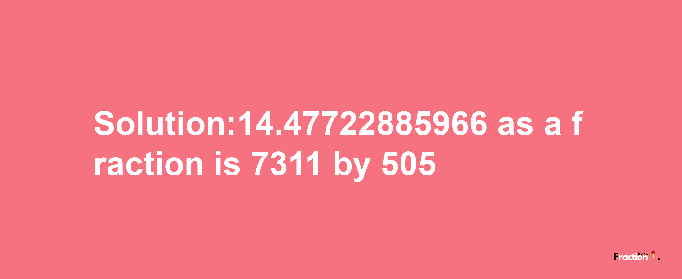 Solution:14.47722885966 as a fraction is 7311/505