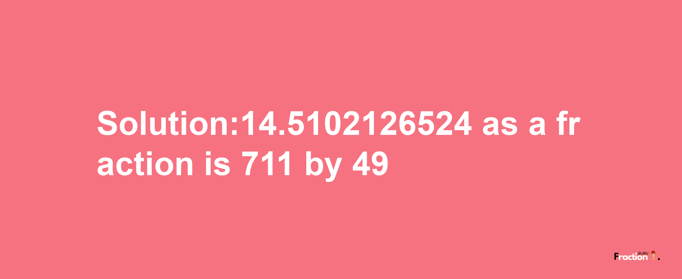 Solution:14.5102126524 as a fraction is 711/49