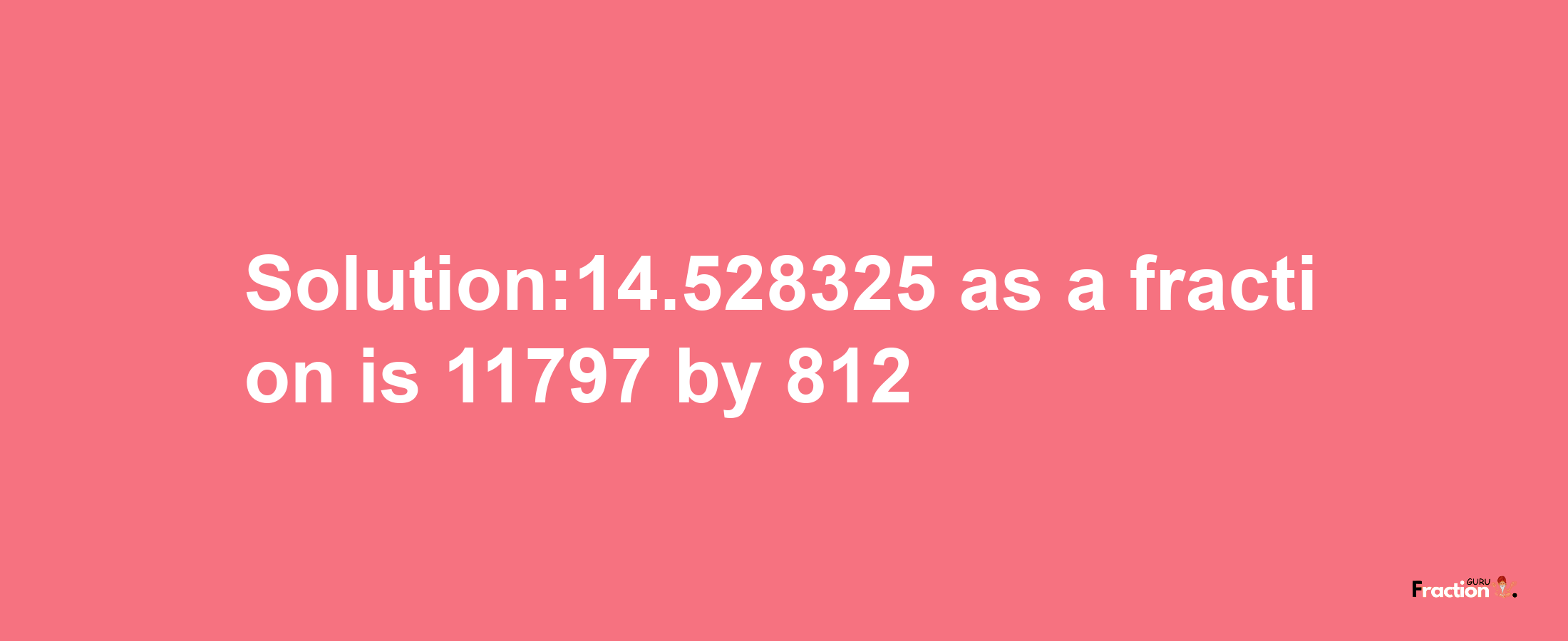 Solution:14.528325 as a fraction is 11797/812