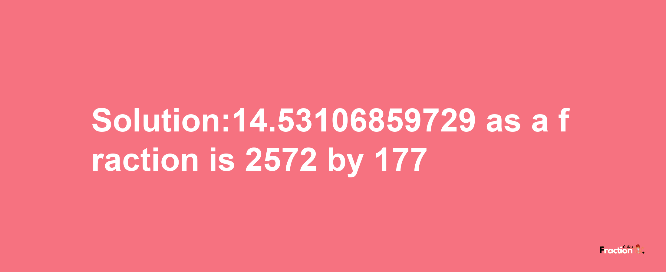 Solution:14.53106859729 as a fraction is 2572/177