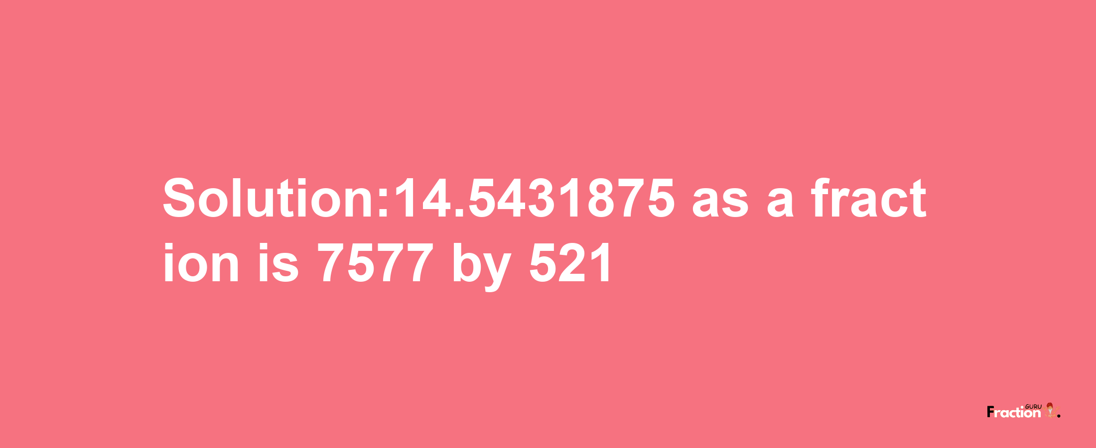 Solution:14.5431875 as a fraction is 7577/521