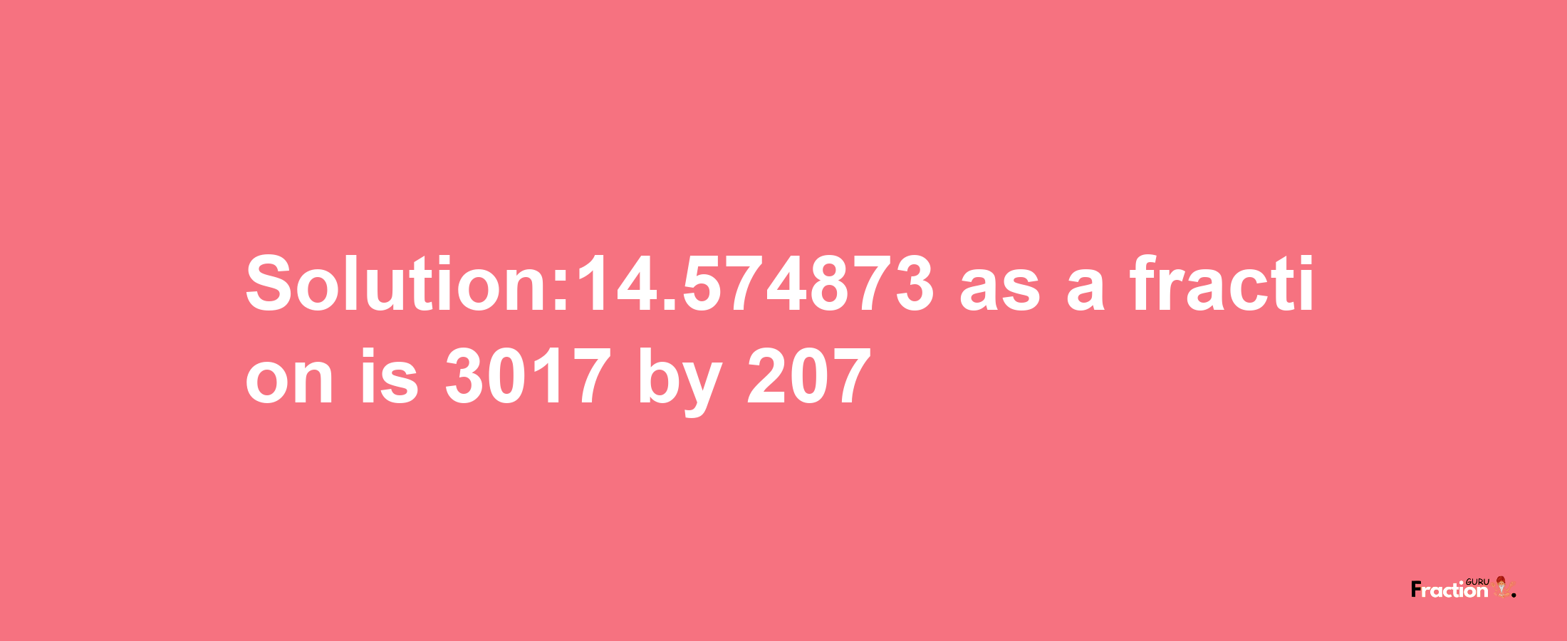 Solution:14.574873 as a fraction is 3017/207