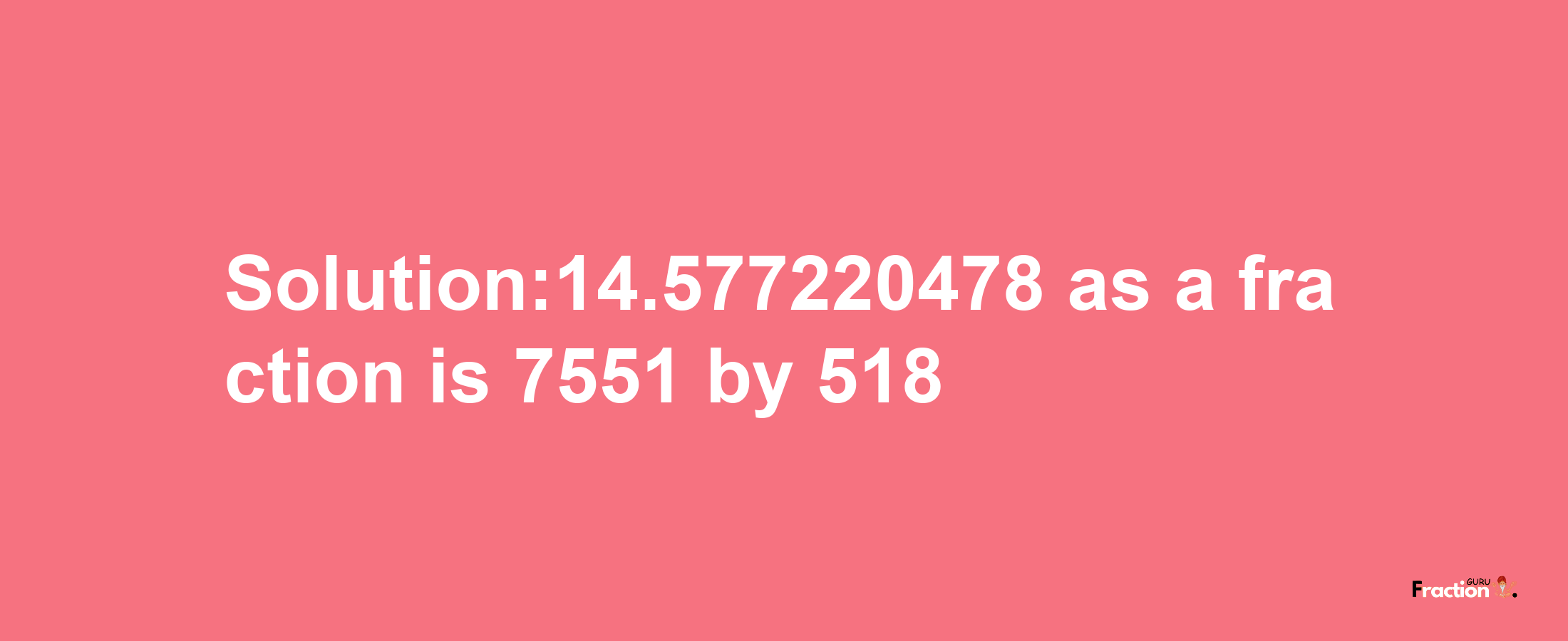 Solution:14.577220478 as a fraction is 7551/518