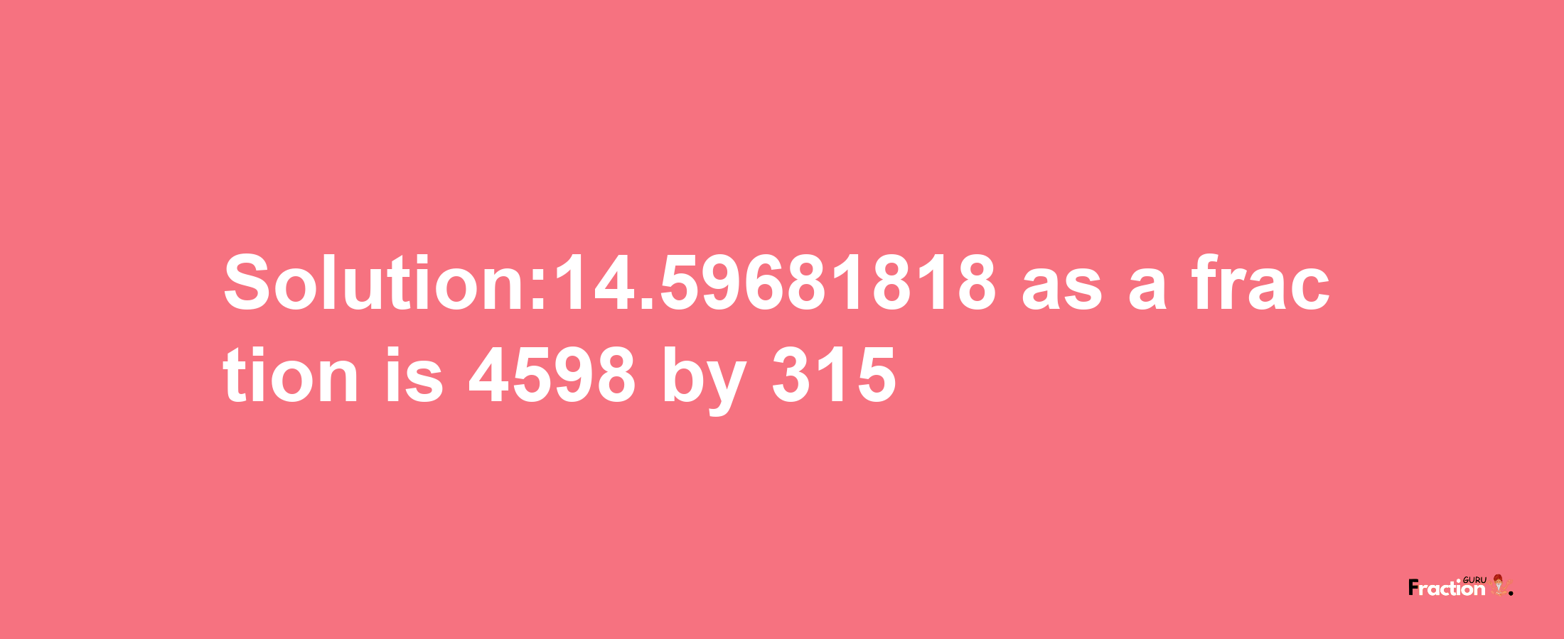 Solution:14.59681818 as a fraction is 4598/315