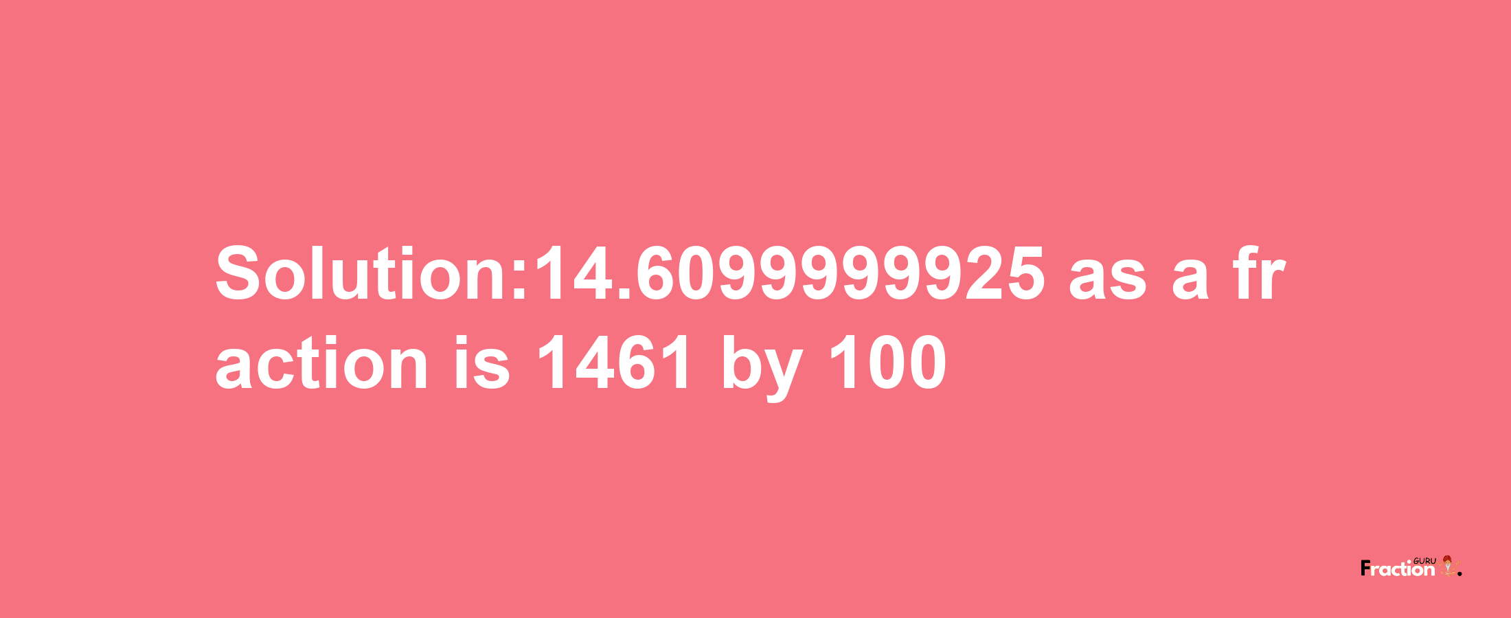 Solution:14.6099999925 as a fraction is 1461/100