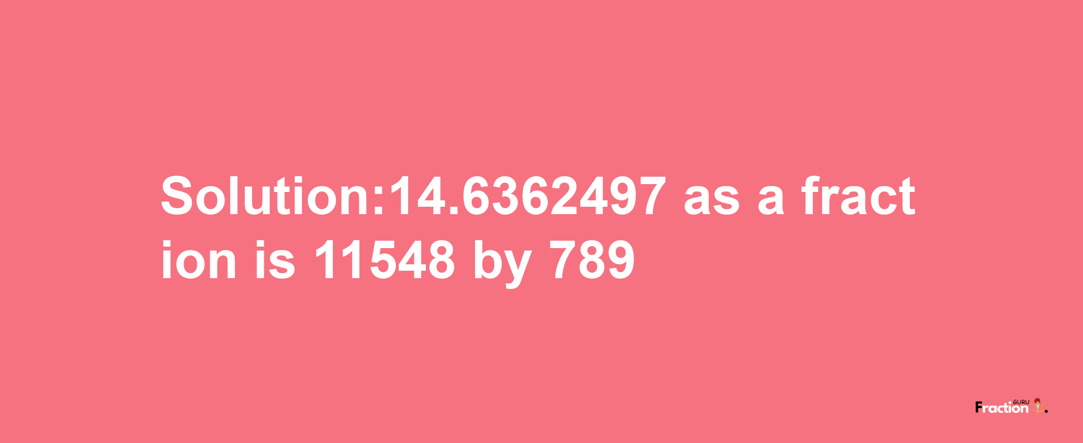 Solution:14.6362497 as a fraction is 11548/789