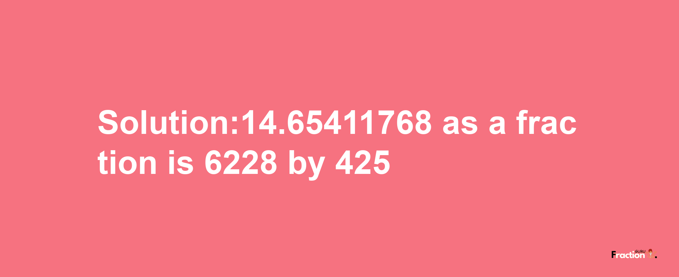 Solution:14.65411768 as a fraction is 6228/425