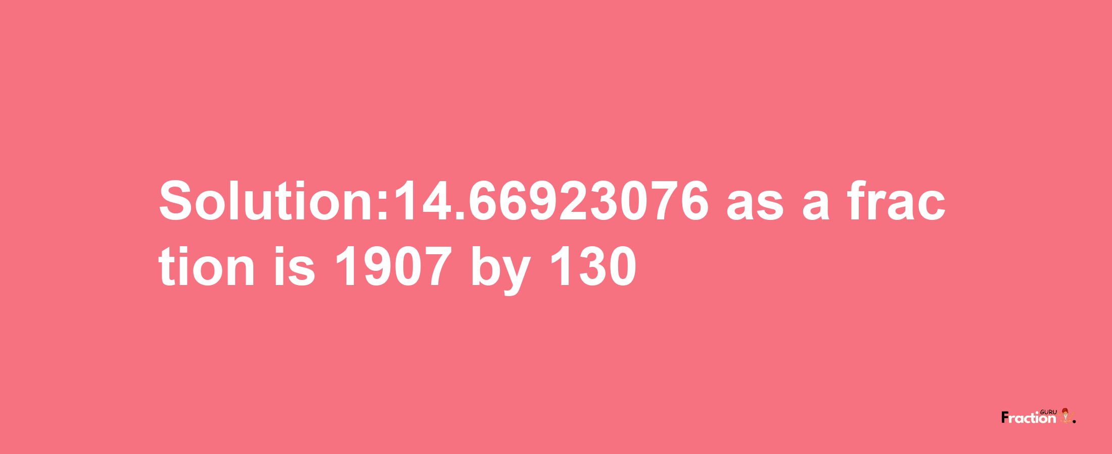 Solution:14.66923076 as a fraction is 1907/130