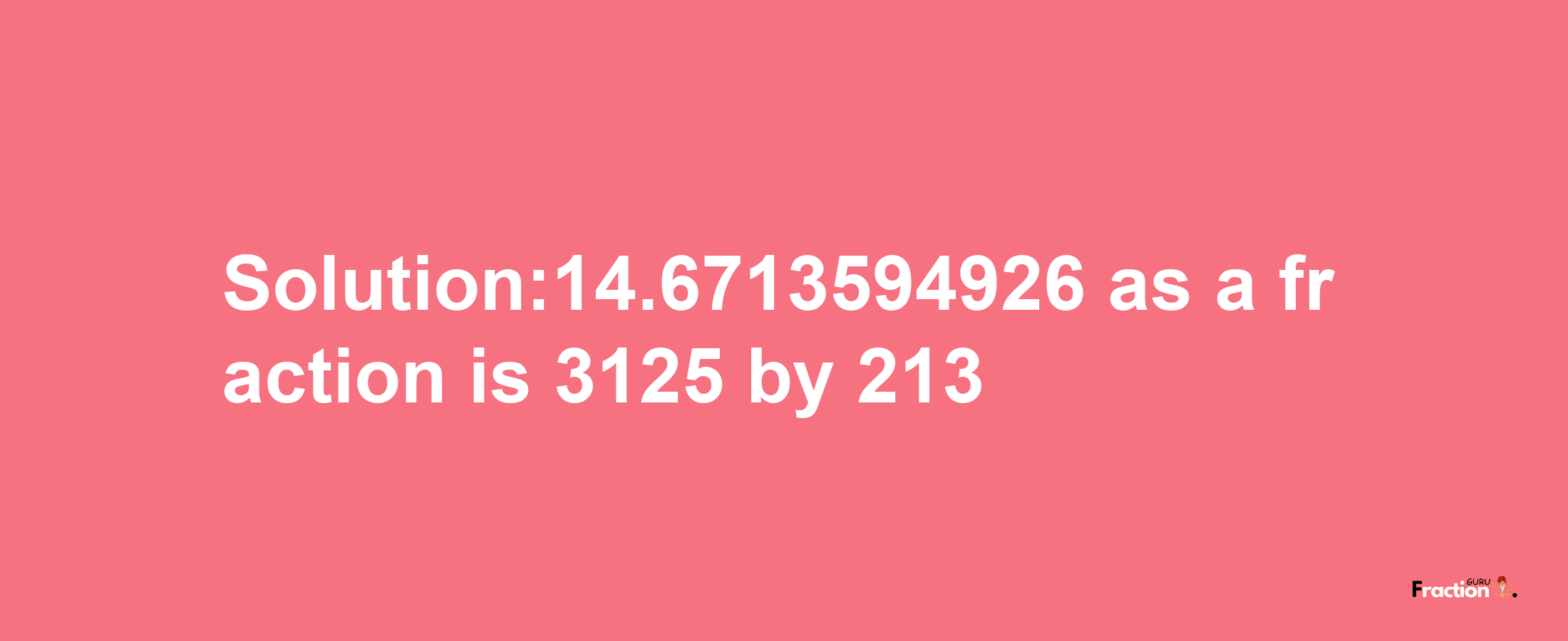 Solution:14.6713594926 as a fraction is 3125/213