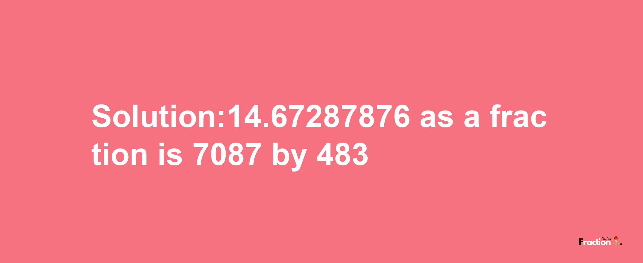 Solution:14.67287876 as a fraction is 7087/483