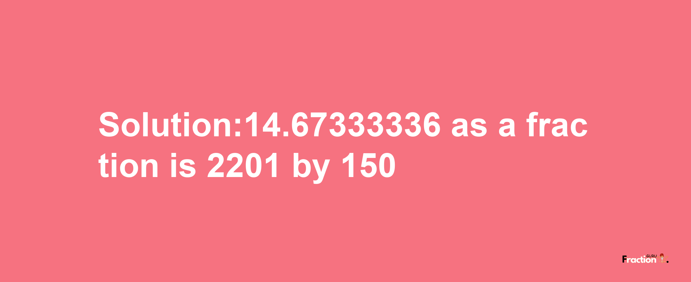 Solution:14.67333336 as a fraction is 2201/150